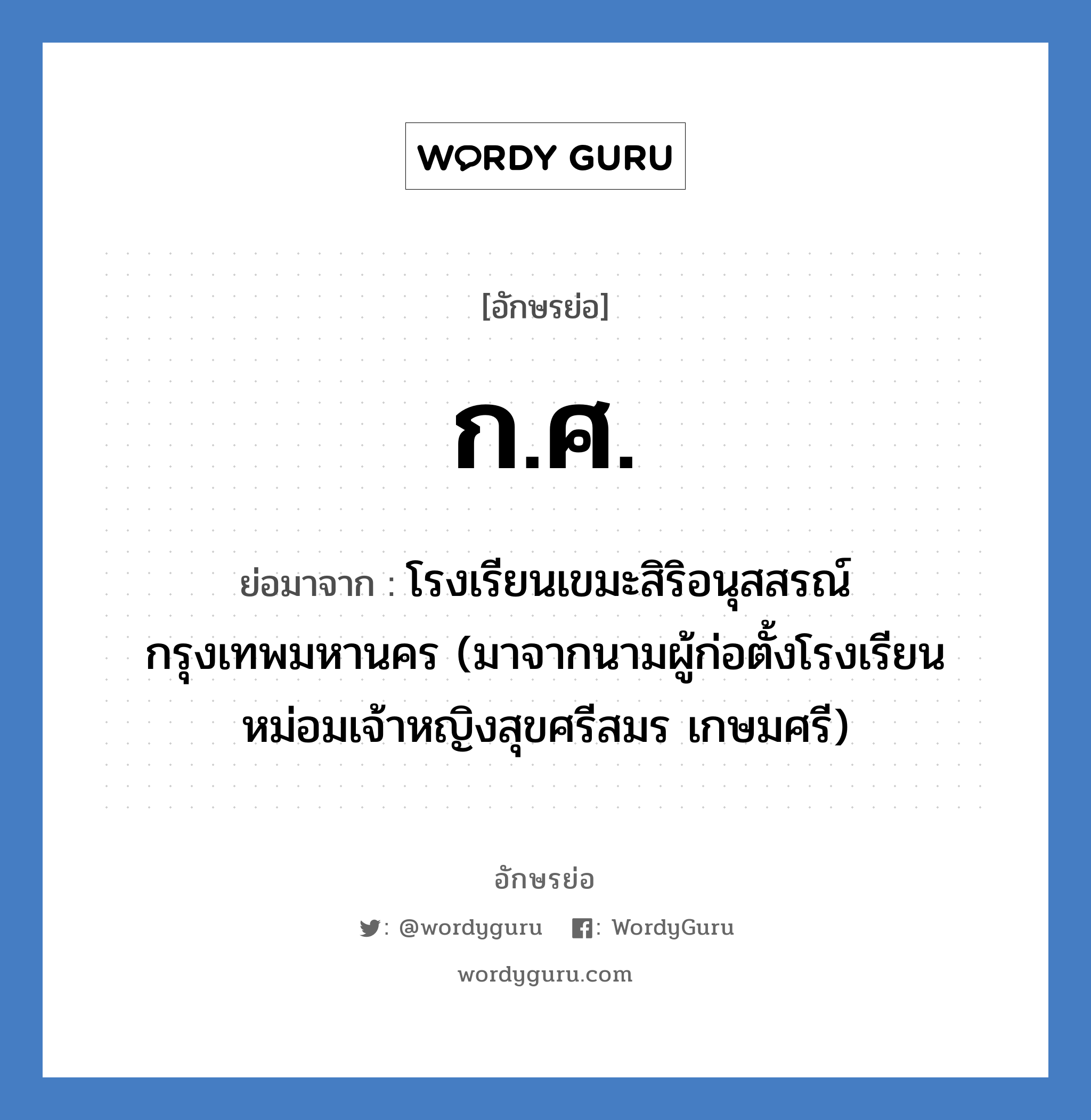 ก.ศ. ย่อมาจาก?, อักษรย่อ ก.ศ. ย่อมาจาก โรงเรียนเขมะสิริอนุสสรณ์ กรุงเทพมหานคร (มาจากนามผู้ก่อตั้งโรงเรียน หม่อมเจ้าหญิงสุขศรีสมร เกษมศรี) หมวด ชื่อโรงเรียน หมวด ชื่อโรงเรียน