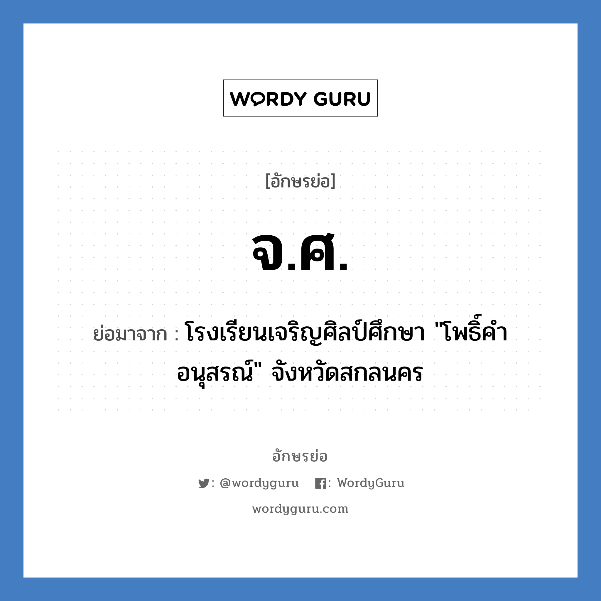จ.ศ. ย่อมาจาก?, อักษรย่อ จ.ศ. ย่อมาจาก โรงเรียนเจริญศิลป์ศึกษา "โพธิ์คำอนุสรณ์" จังหวัดสกลนคร หมวด ชื่อโรงเรียน หมวด ชื่อโรงเรียน