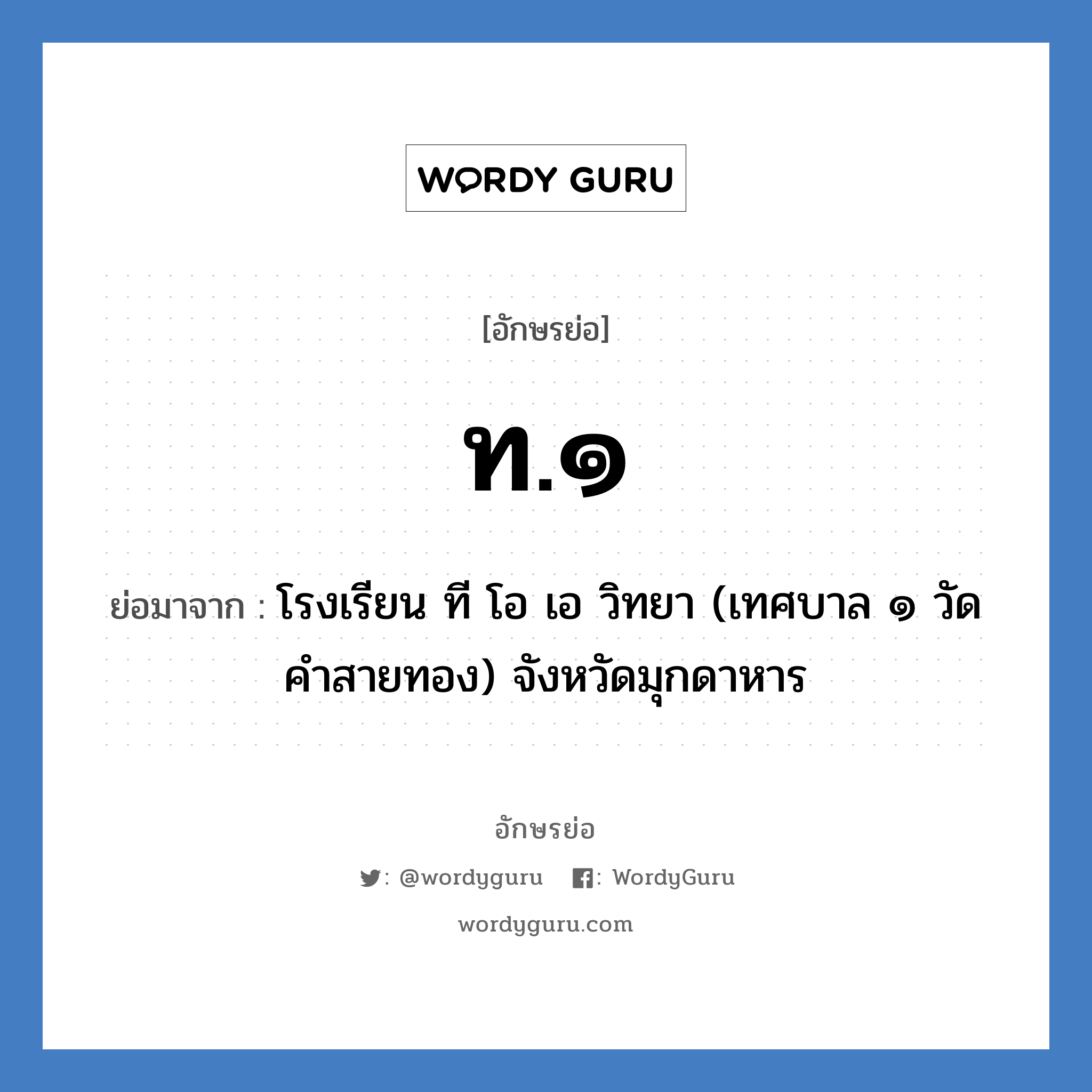 ท.๑ ย่อมาจาก?, อักษรย่อ ท.๑ ย่อมาจาก โรงเรียน ที โอ เอ วิทยา (เทศบาล ๑ วัดคำสายทอง) จังหวัดมุกดาหาร หมวด ชื่อโรงเรียน หมวด ชื่อโรงเรียน