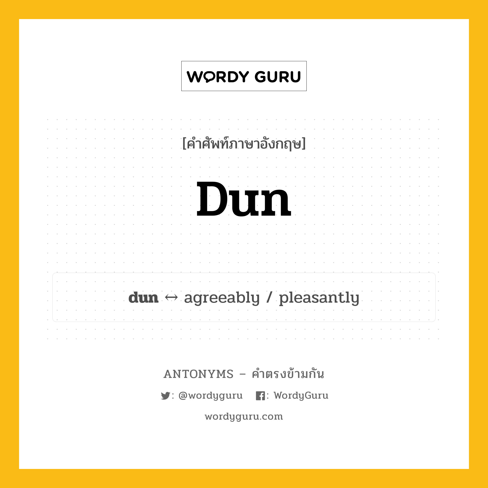 dun ตรงข้ามกับอะไร พร้อมคำแปลและตัวอย่าง, คำศัพท์ภาษาอังกฤษที่มีความหมายตรงข้ามกัน dun ตรงข้ามกับ agreeably คำนาม สีน้ำตาลมืด, สีน้ำตาลเทา กลุ่มคำตรงข้าม คำนาม หมวด agreeably, noun-pairs
