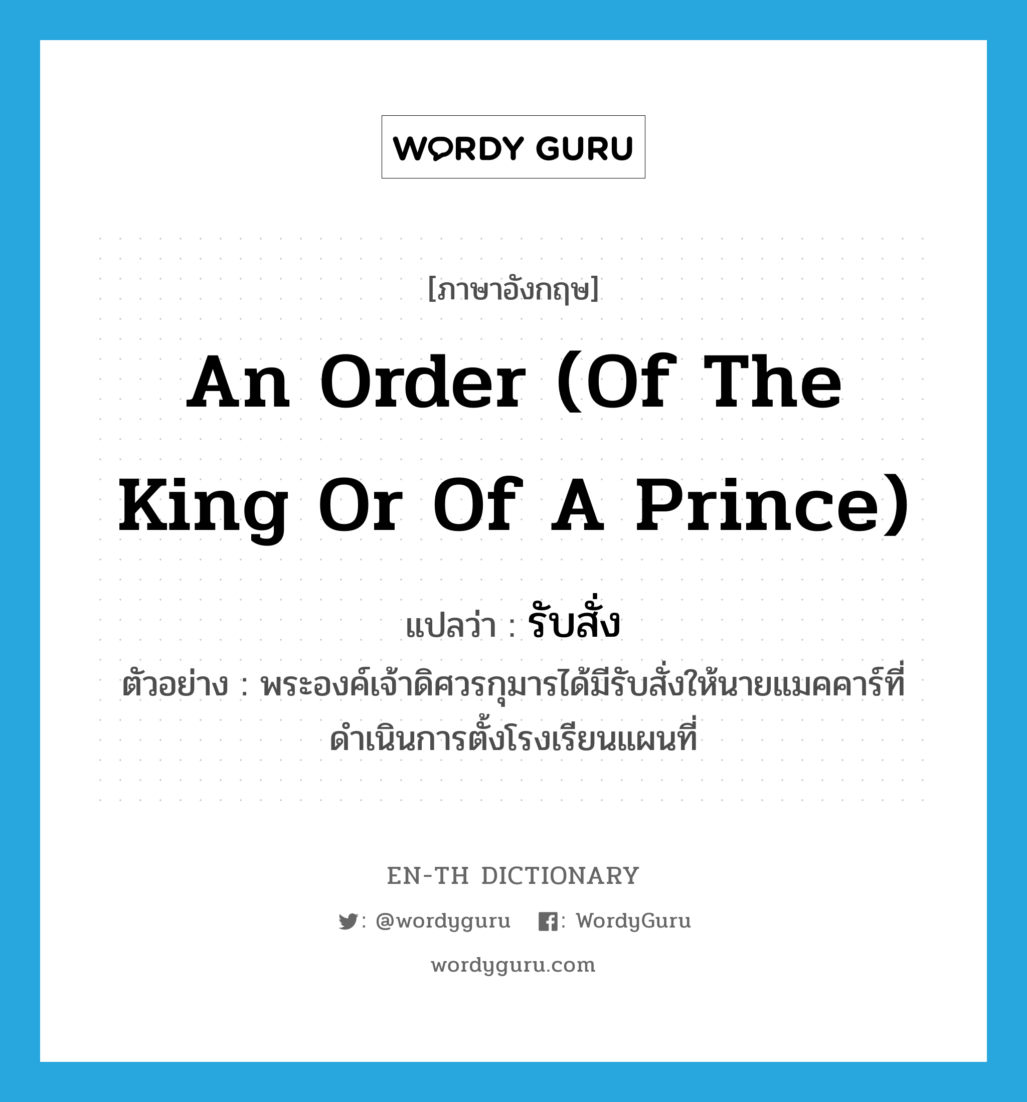 รับสั่ง ภาษาอังกฤษ?, คำศัพท์ภาษาอังกฤษ รับสั่ง แปลว่า an order (of the king or of a prince) ประเภท N ตัวอย่าง พระองค์เจ้าดิศวรกุมารได้มีรับสั่งให้นายแมคคาร์ที่ดำเนินการตั้งโรงเรียนแผนที่ หมวด N