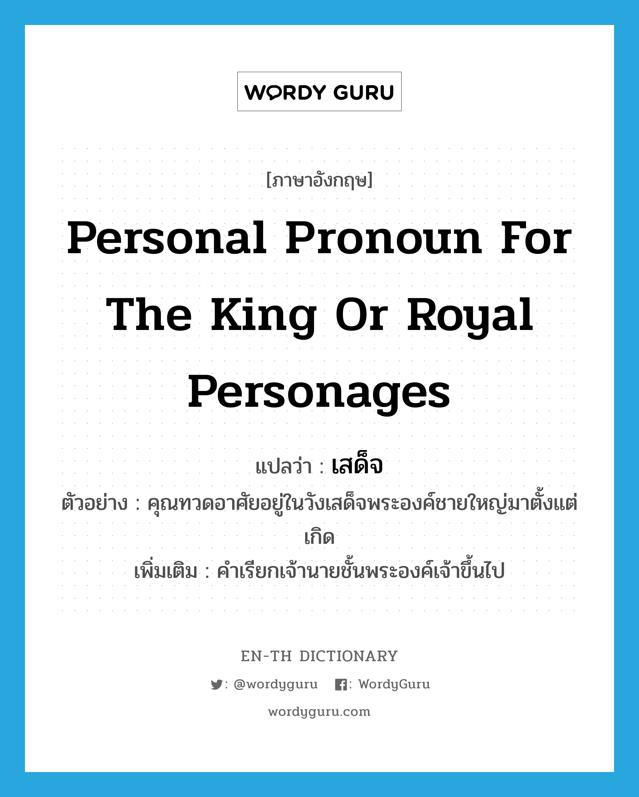 เสด็จ ภาษาอังกฤษ?, คำศัพท์ภาษาอังกฤษ เสด็จ แปลว่า personal pronoun for the king or royal personages ประเภท N ตัวอย่าง คุณทวดอาศัยอยู่ในวังเสด็จพระองค์ชายใหญ่มาตั้งแต่เกิด เพิ่มเติม คำเรียกเจ้านายชั้นพระองค์เจ้าขึ้นไป หมวด N