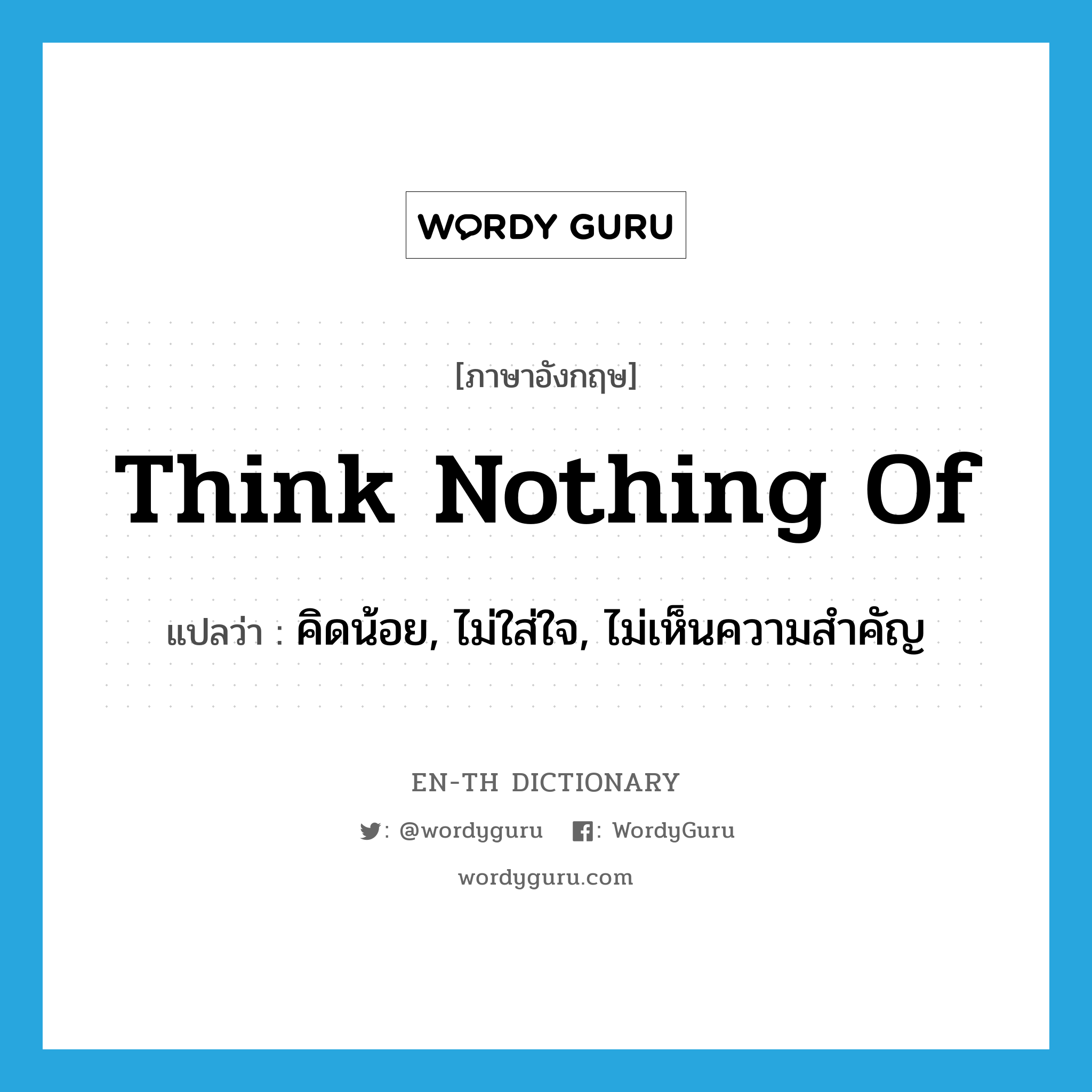 think nothing of แปลว่า คิดน้อย, ไม่ใส่ใจ, ไม่เห็นความสำคัญ พร้อมคำอ่าน ...
