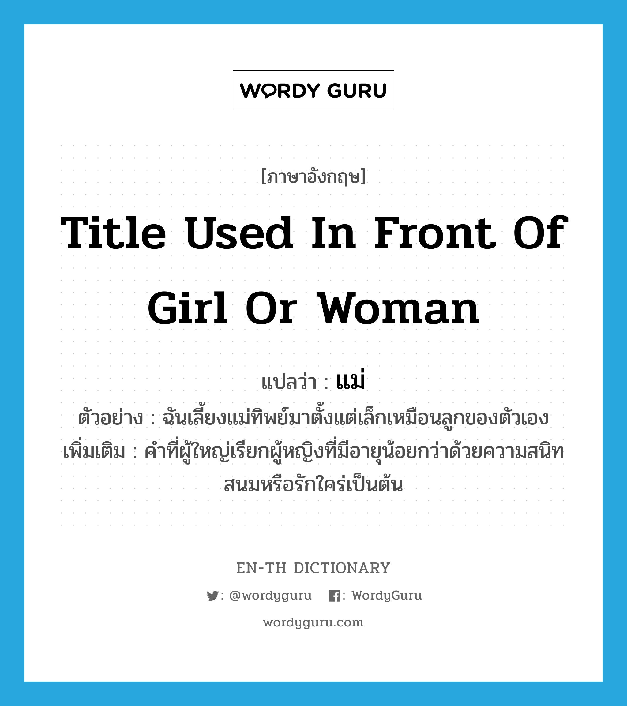 แม่ ภาษาอังกฤษ?, คำศัพท์ภาษาอังกฤษ แม่ แปลว่า title used in front of girl or woman ประเภท PRON ตัวอย่าง ฉันเลี้ยงแม่ทิพย์มาตั้งแต่เล็กเหมือนลูกของตัวเอง เพิ่มเติม คำที่ผู้ใหญ่เรียกผู้หญิงที่มีอายุน้อยกว่าด้วยความสนิทสนมหรือรักใคร่เป็นต้น หมวด PRON
