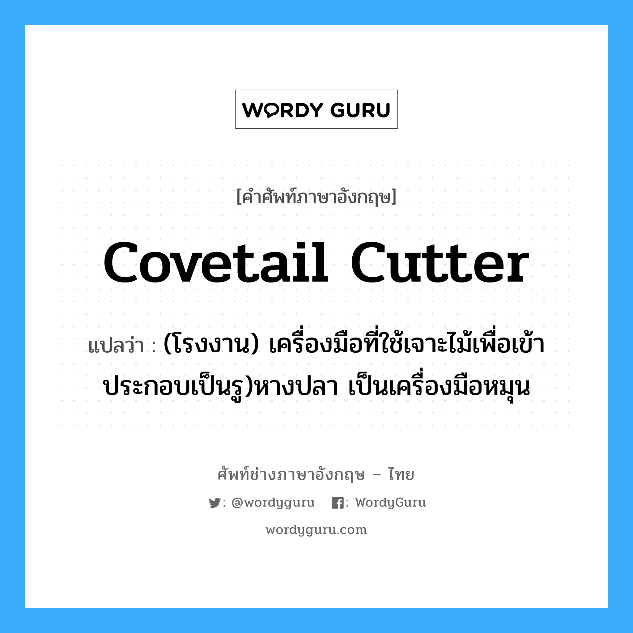 (โรงงาน) ตะขอหรือเครื่องมือที่ใช้โยคเคลื่อนสายพานเปลี่ยนมู่เล่ในขณะสายพานกำลังดำเนินงาน ภาษาอังกฤษ?, คำศัพท์ช่างภาษาอังกฤษ - ไทย (โรงงาน) เครื่องมือที่ใช้เจาะไม้เพื่อเข้าประกอบเป็นรู)หางปลา เป็นเครื่องมือหมุน คำศัพท์ภาษาอังกฤษ (โรงงาน) เครื่องมือที่ใช้เจาะไม้เพื่อเข้าประกอบเป็นรู)หางปลา เป็นเครื่องมือหมุน แปลว่า covetail cutter