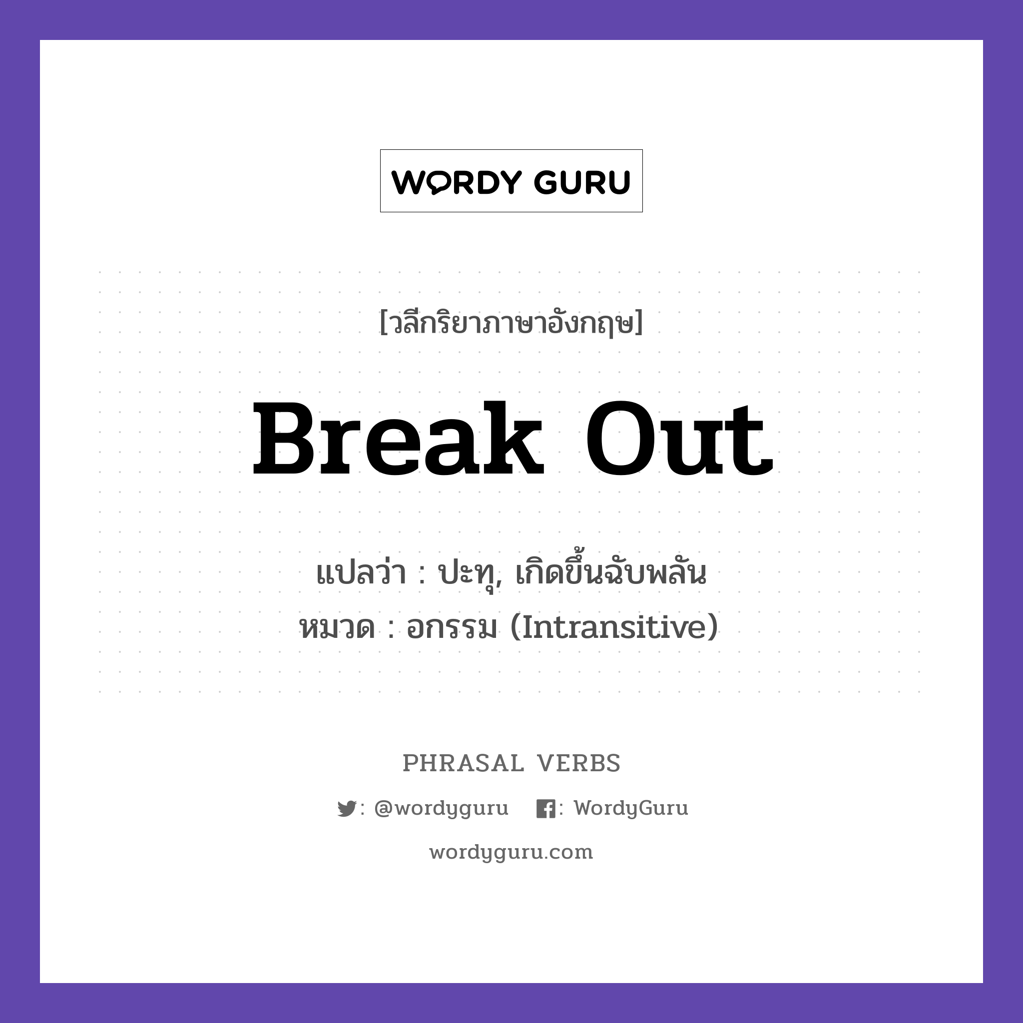 break out แปลว่า?, วลีกริยาภาษาอังกฤษ break out แปลว่า ปะทุ, เกิดขึ้นฉับพลัน หมวด อกรรม (Intransitive) A fire broke out in the building. กลุ่ม out หมวด intransitive, out