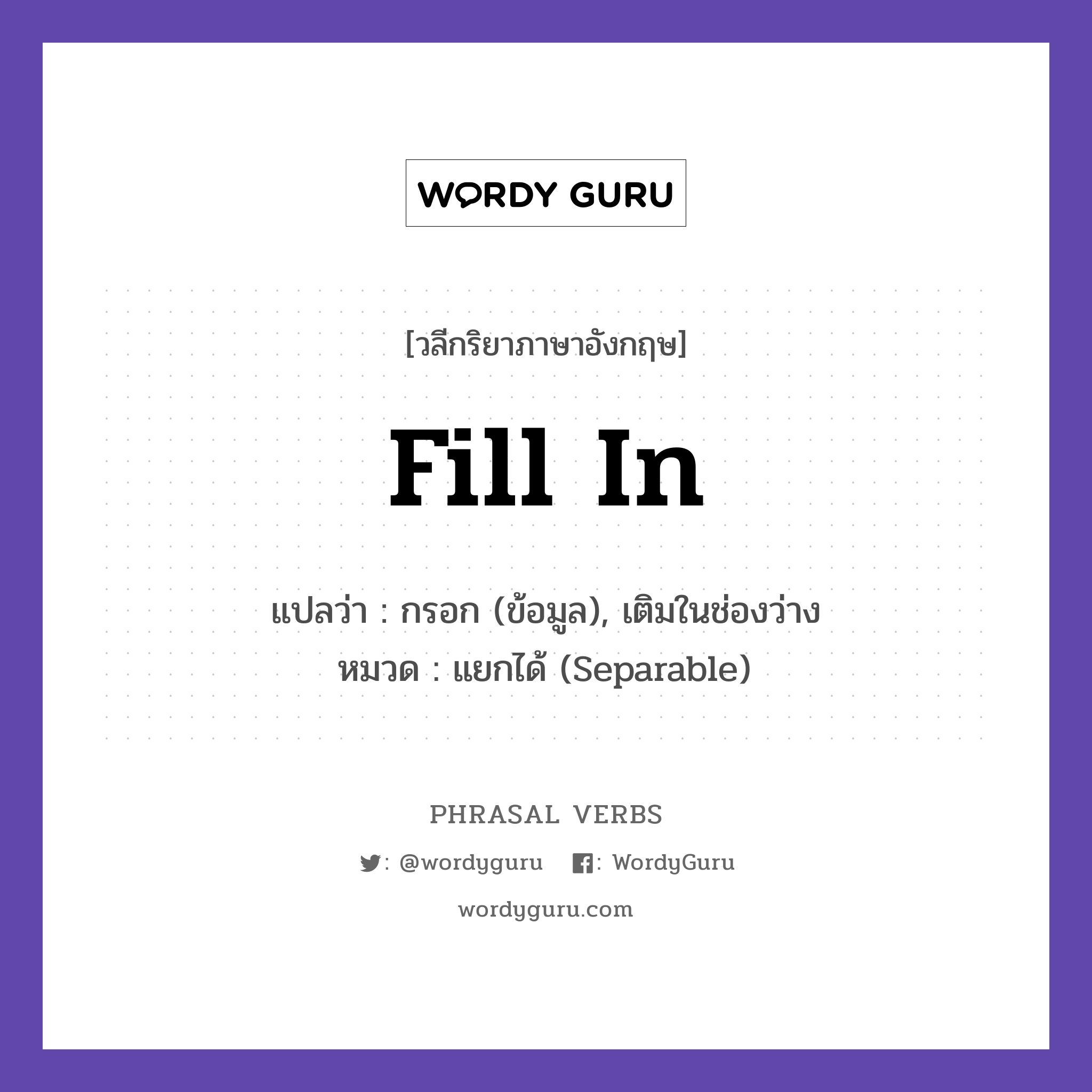 fill in แปลว่า?, วลีกริยาภาษาอังกฤษ fill in แปลว่า กรอก (ข้อมูล), เติมในช่องว่าง หมวด แยกได้ (Separable) Fill in the blanks. กลุ่ม in หมวด in, separable