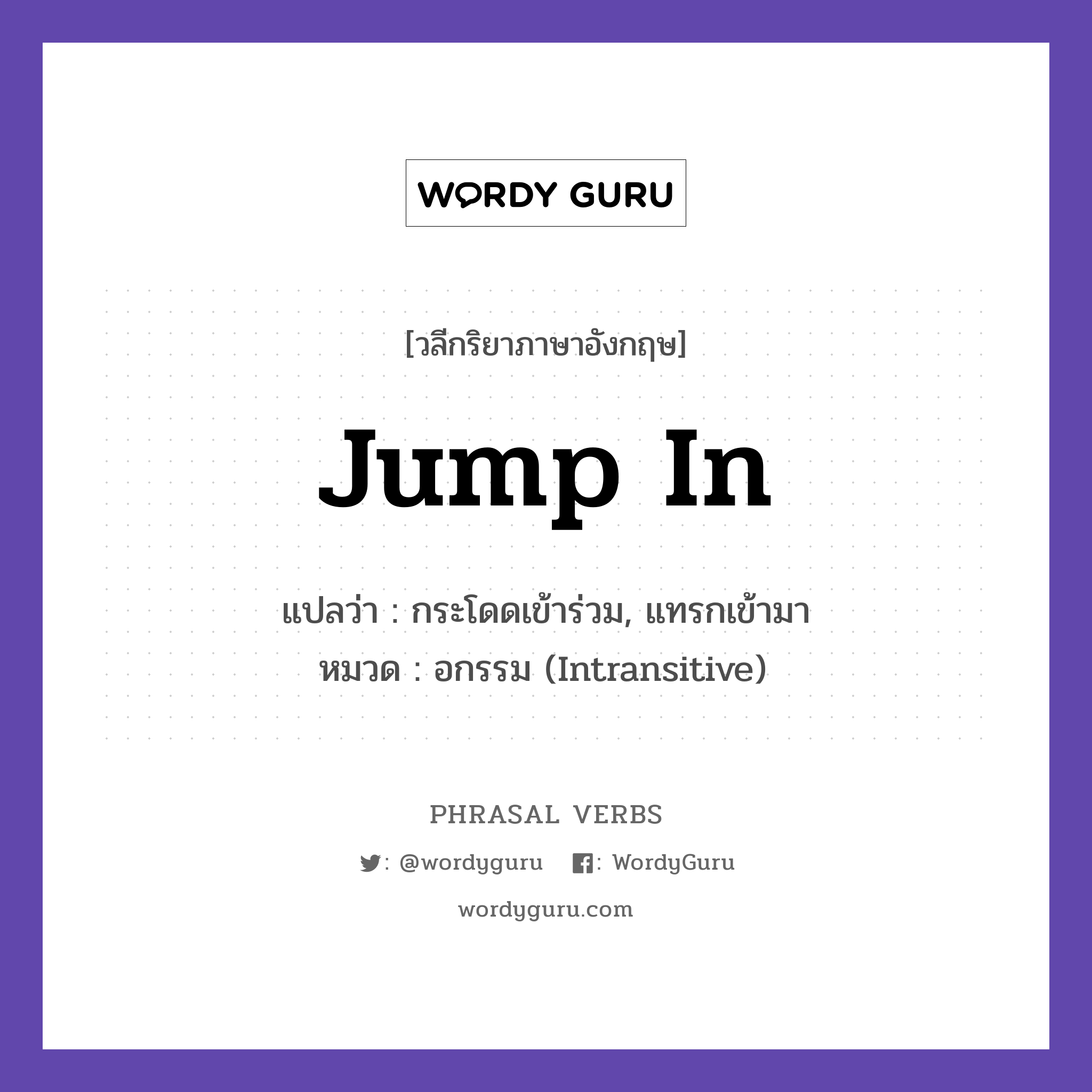 jump in แปลว่า?, วลีกริยาภาษาอังกฤษ jump in แปลว่า กระโดดเข้าร่วม, แทรกเข้ามา หมวด อกรรม (Intransitive) Feel free to jump in with ideas. กลุ่ม in หมวด in, intransitive