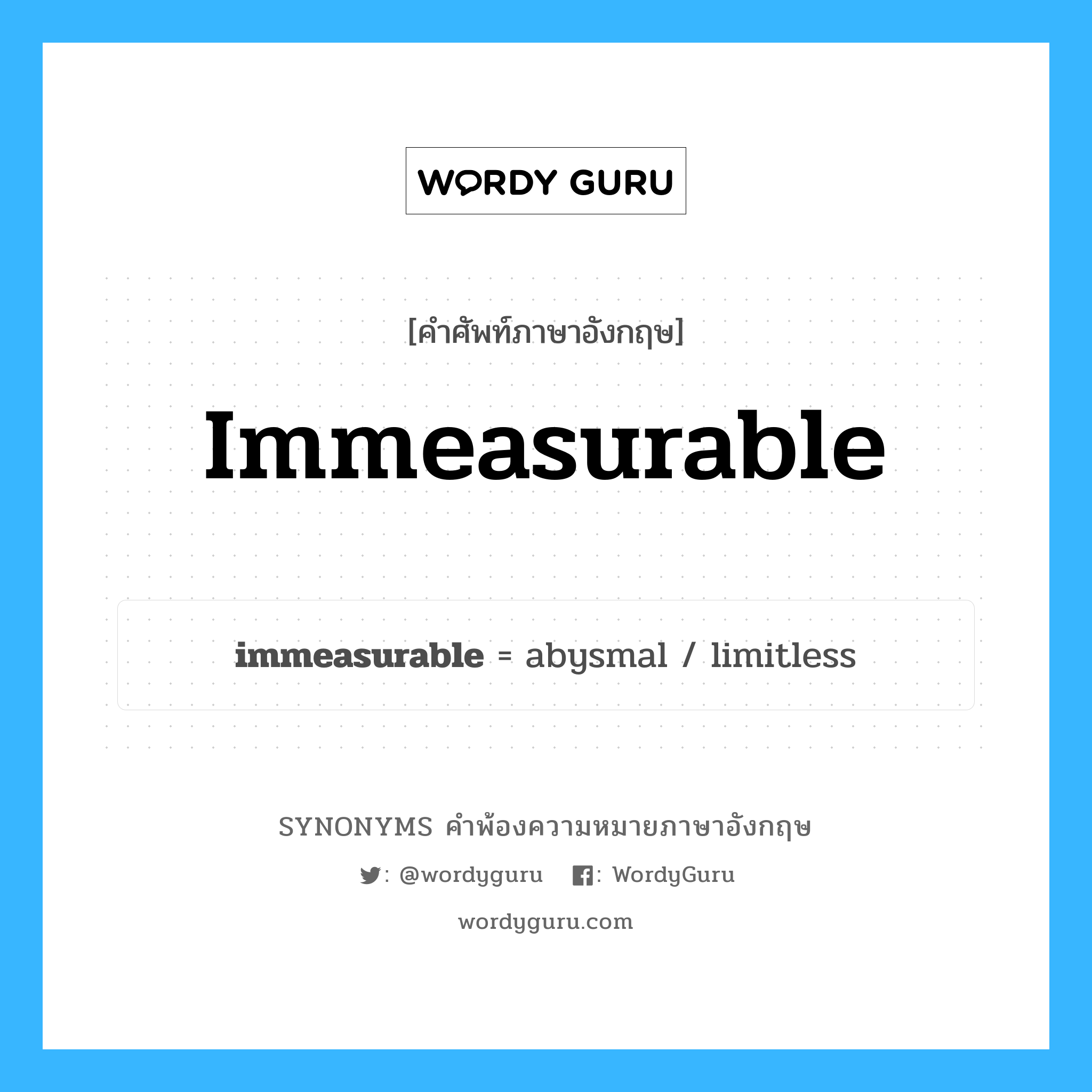 immeasurable คำพ้องความหมายภาษาอังกฤษ พร้อมคำแปลและตัวอย่าง, คำศัพท์ภาษาอังกฤษ immeasurable ความหมายคล้ายกันกับ immeasurable กลุ่มคำ กลุ่มคำคุณศัพท์ แปลว่า ซึ่งมากจนวัดไม่ได้, มากมายจนนับไม่ถ้วน หมวด immeasurable, กลุ่มคำคุณศัพท์, กลุ่มคำนาม