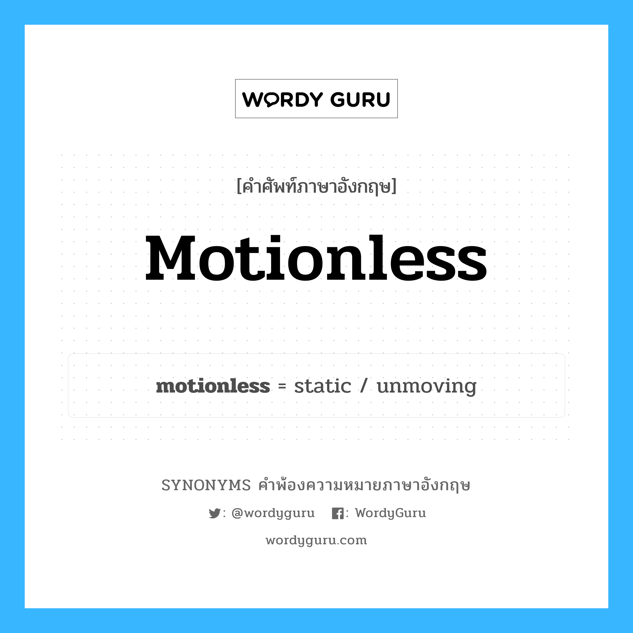 motionless คำพ้องความหมายภาษาอังกฤษ พร้อมคำแปลและตัวอย่าง, คำศัพท์ภาษาอังกฤษ motionless ความหมายคล้ายกันกับ motionless กลุ่มคำ กลุ่มคำคุณศัพท์ แปลว่า ซึ่งอยู่นิ่ง, ซึ่งไม่เคลื่อนไหว หมวด motionless, กลุ่มคำคุณศัพท์