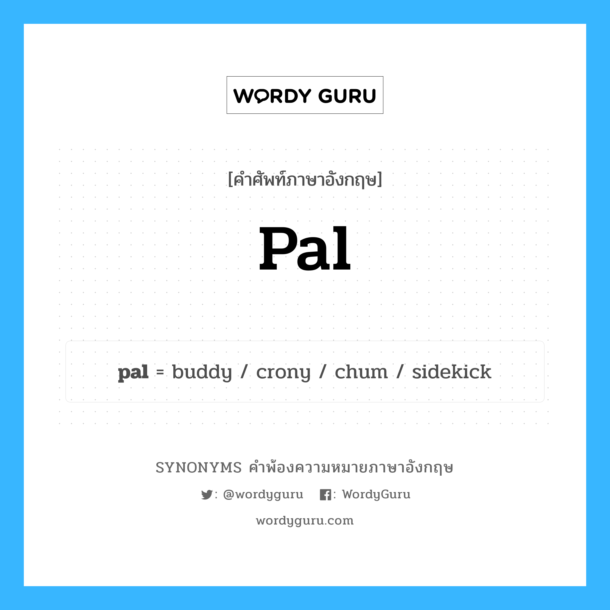 pal คำพ้องความหมายภาษาอังกฤษ พร้อมคำแปลและตัวอย่าง, คำศัพท์ภาษาอังกฤษ pal ความหมายคล้ายกันกับ pal กลุ่มคำ กลุ่มคำนาม แปลว่า เพื่อนฝูง, มิตร หมวด pal, กลุ่มคำกริยา, กลุ่มคำนาม
