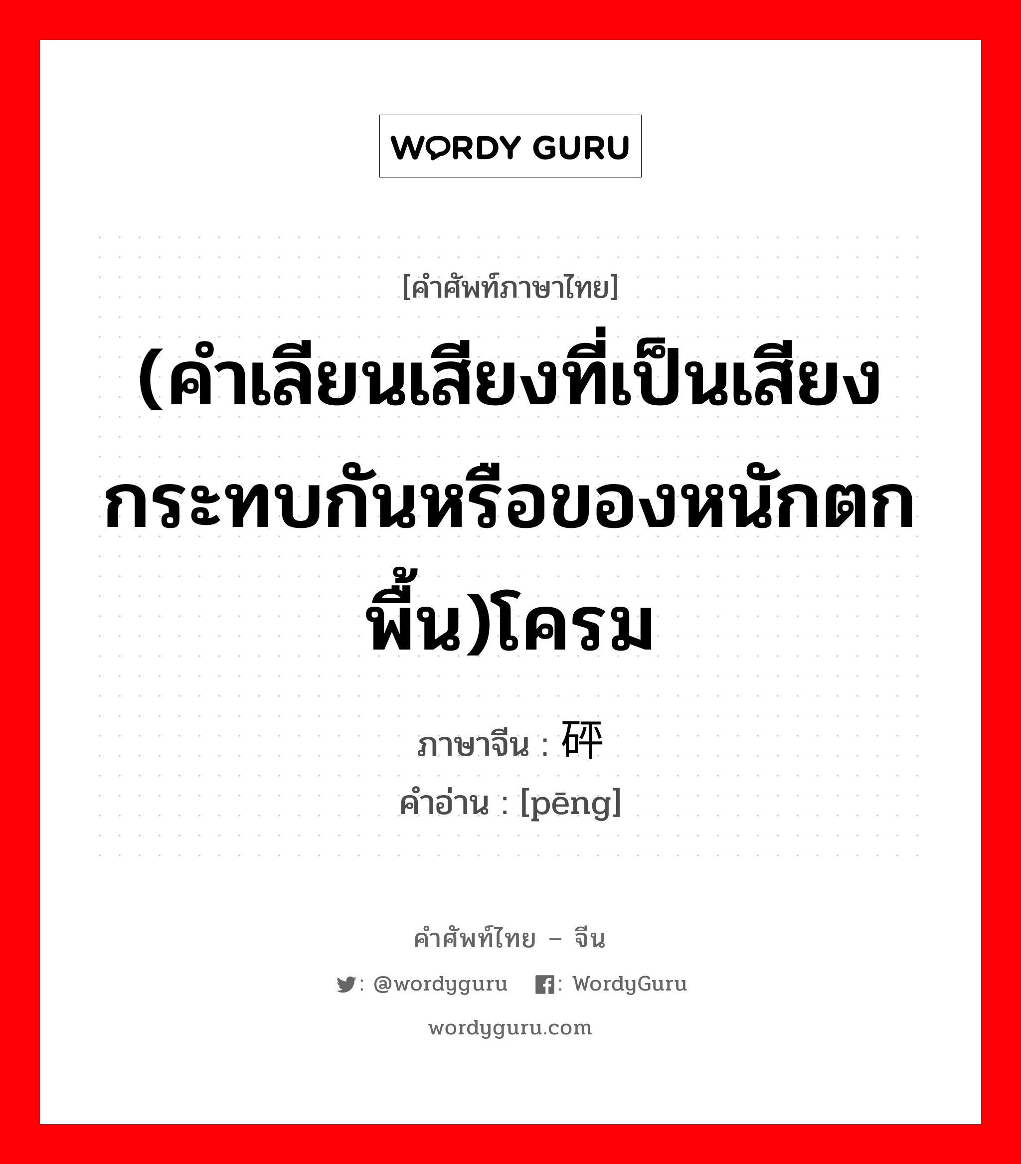 砰 ภาษาไทย?, คำศัพท์ภาษาไทย - จีน 砰 ภาษาจีน (คำเลียนเสียงที่เป็นเสียงกระทบกันหรือของหนักตกพื้น)โครม คำอ่าน [pēng]