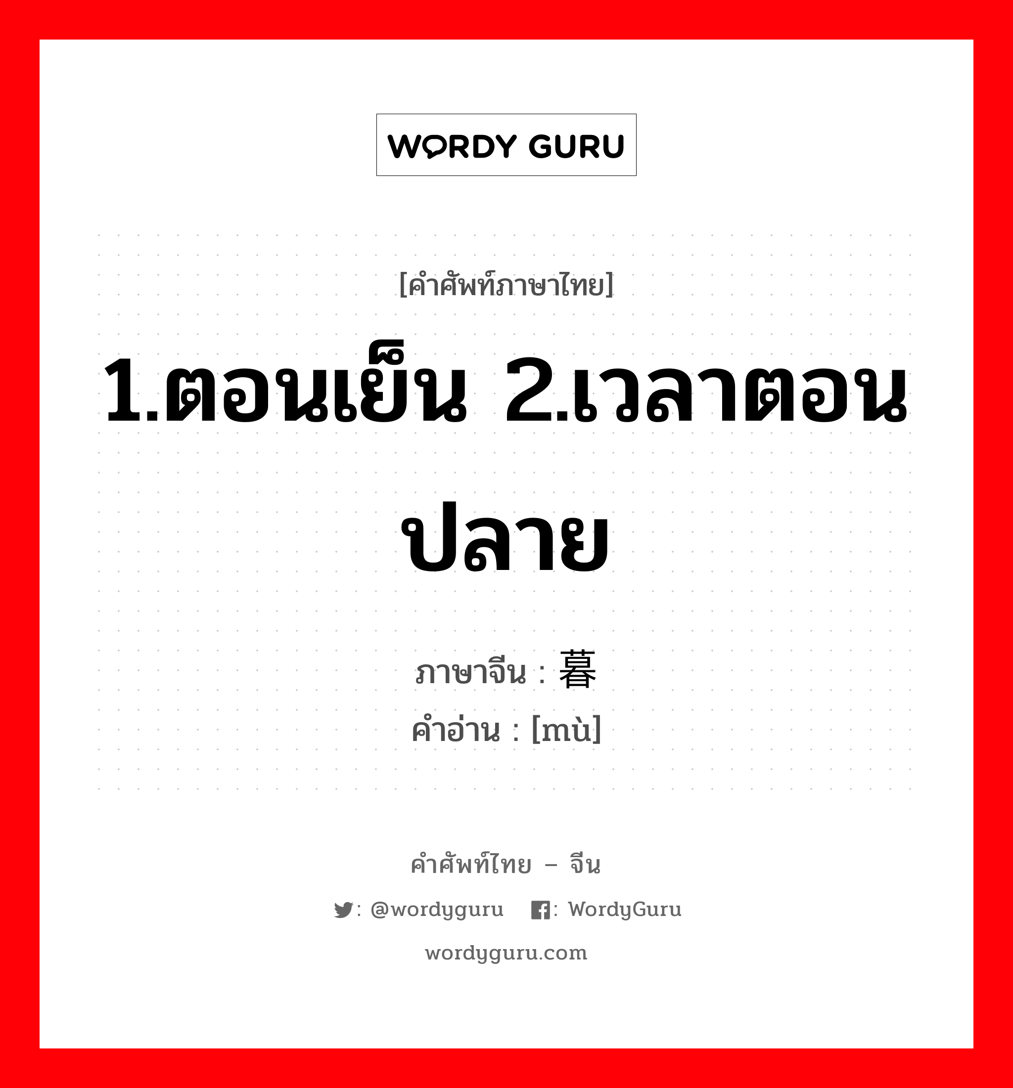暮 ภาษาไทย?, คำศัพท์ภาษาไทย - จีน 暮 ภาษาจีน 1.ตอนเย็น 2.เวลาตอนปลาย คำอ่าน [mù]