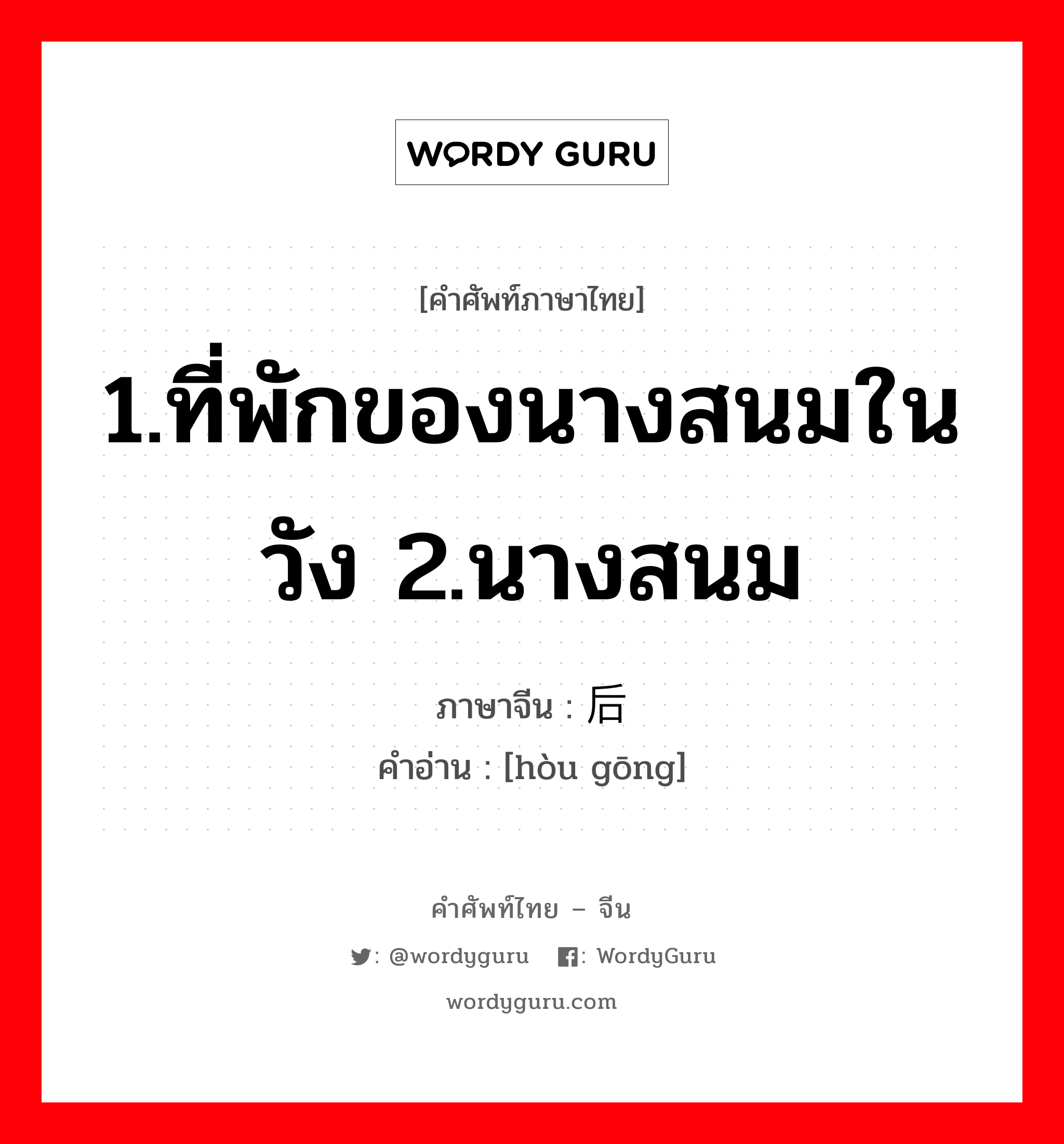 后宫 ภาษาไทย?, คำศัพท์ภาษาไทย - จีน 后宫 ภาษาจีน 1.ที่พักของนางสนมในวัง 2.นางสนม คำอ่าน [hòu gōng]