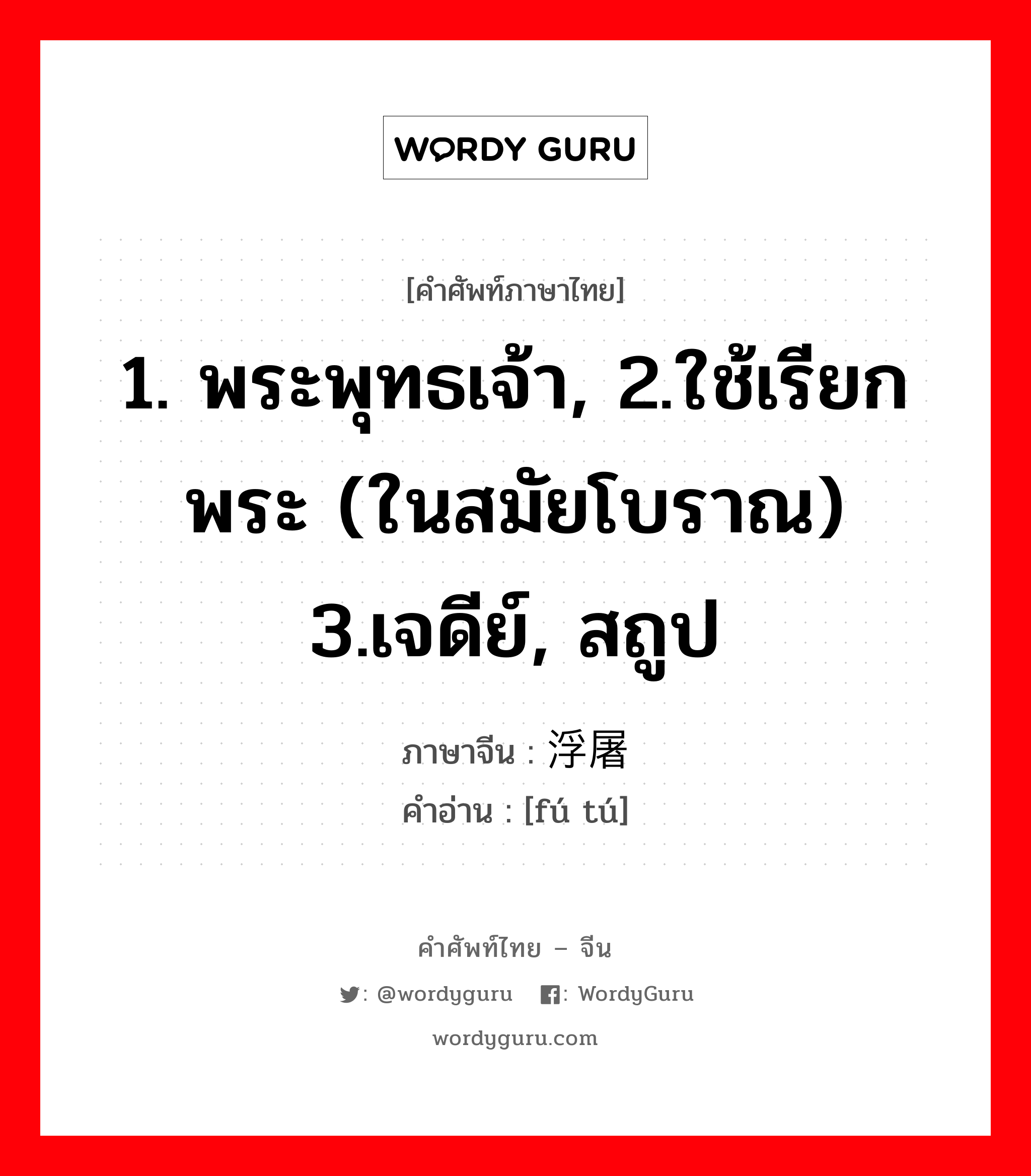 浮屠 ภาษาไทย?, คำศัพท์ภาษาไทย - จีน 浮屠 ภาษาจีน 1. พระพุทธเจ้า, 2.ใช้เรียกพระ (ในสมัยโบราณ) 3.เจดีย์, สถูป คำอ่าน [fú tú]