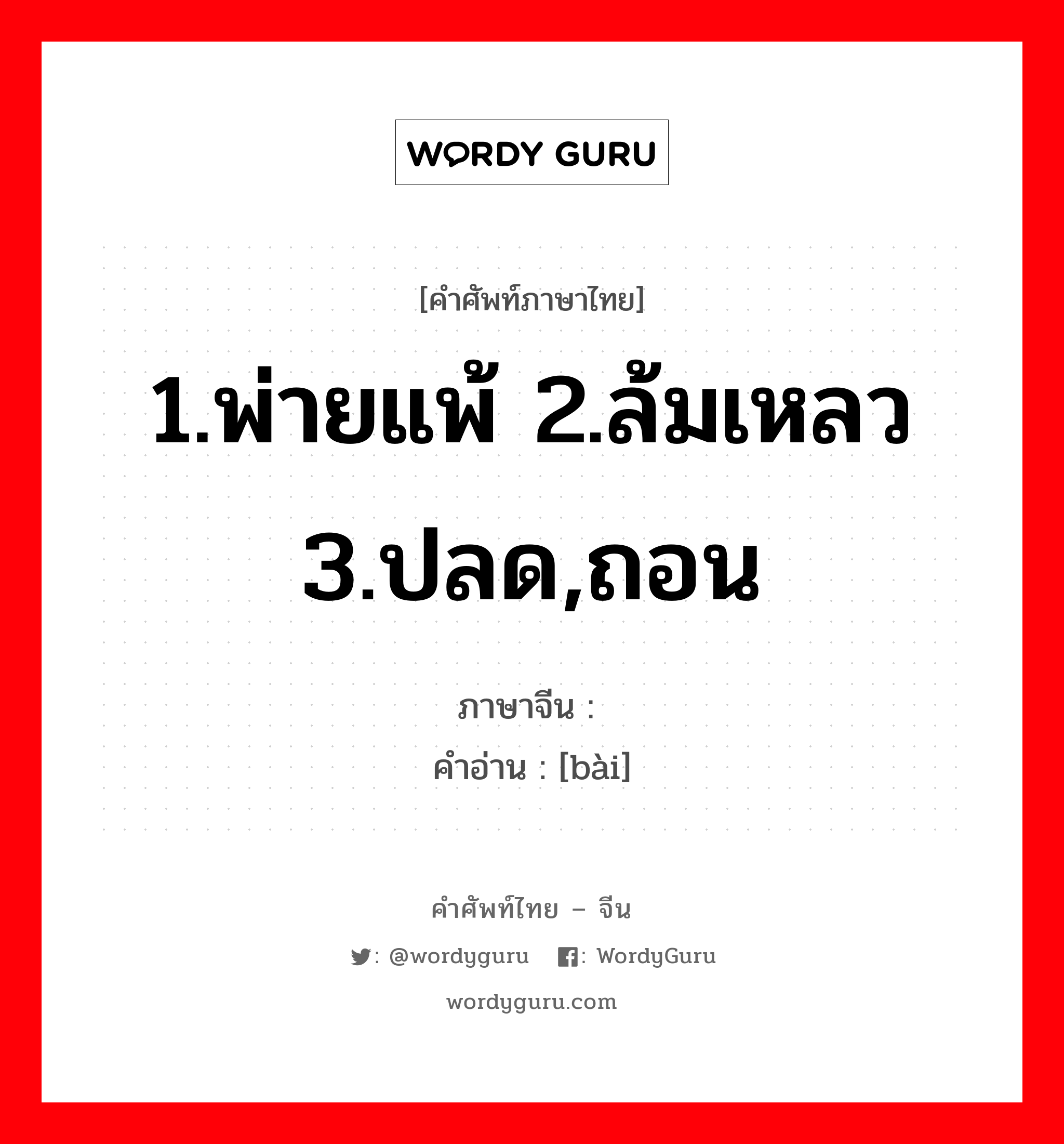 败 ภาษาไทย?, คำศัพท์ภาษาไทย - จีน 败 ภาษาจีน 1.พ่ายแพ้ 2.ล้มเหลว 3.ปลด,ถอน คำอ่าน [bài]
