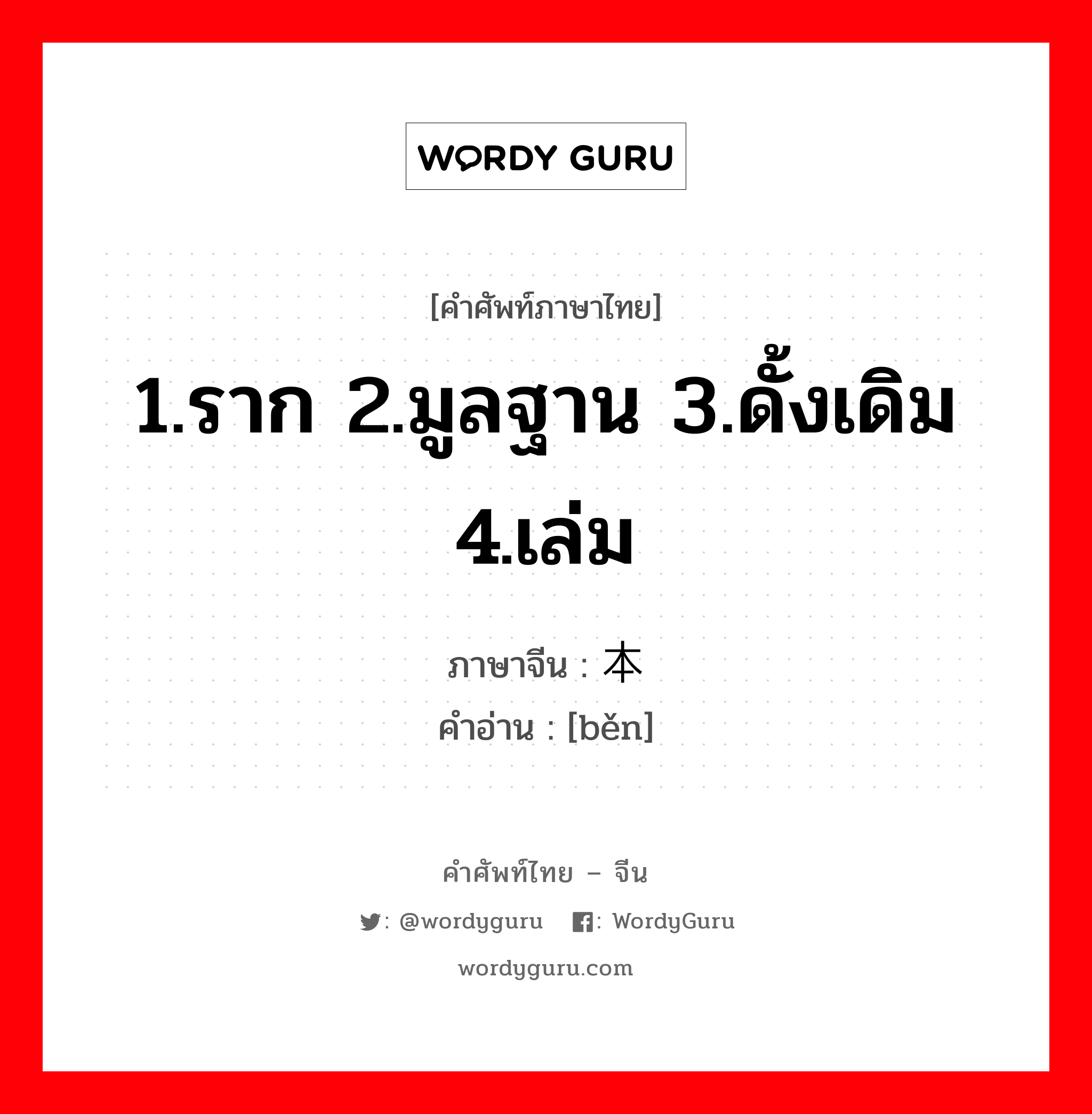 本 ภาษาไทย?, คำศัพท์ภาษาไทย - จีน 本 ภาษาจีน 1.ราก 2.มูลฐาน 3.ดั้งเดิม 4.เล่ม คำอ่าน [běn]