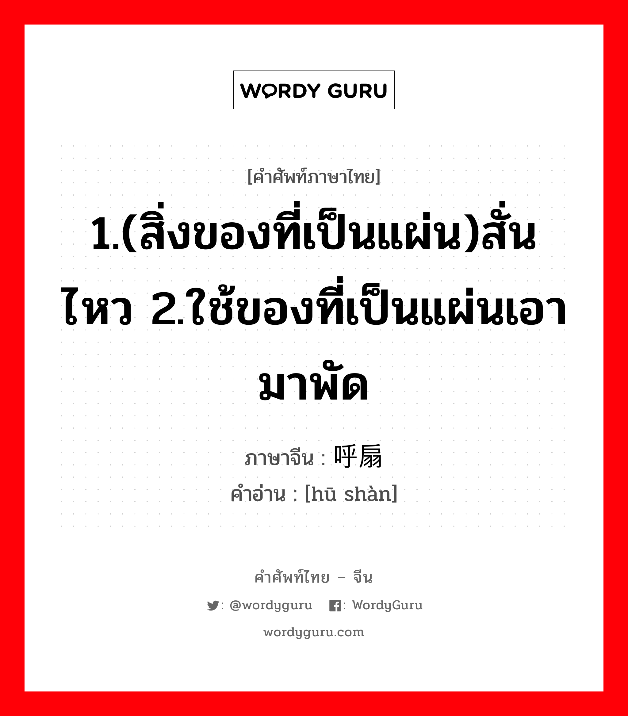 1.(สิ่งของที่เป็นแผ่น)สั่นไหว 2.ใช้ของที่เป็นแผ่นเอามาพัด 3.เป่าปาก โดยใช้นิ้วแตะที่ริมฝีปาก ภาษาจีนคืออะไร, คำศัพท์ภาษาไทย - จีน 1.(สิ่งของที่เป็นแผ่น)สั่นไหว 2.ใช้ของที่เป็นแผ่นเอามาพัด ภาษาจีน 呼扇 คำอ่าน [hū shàn]