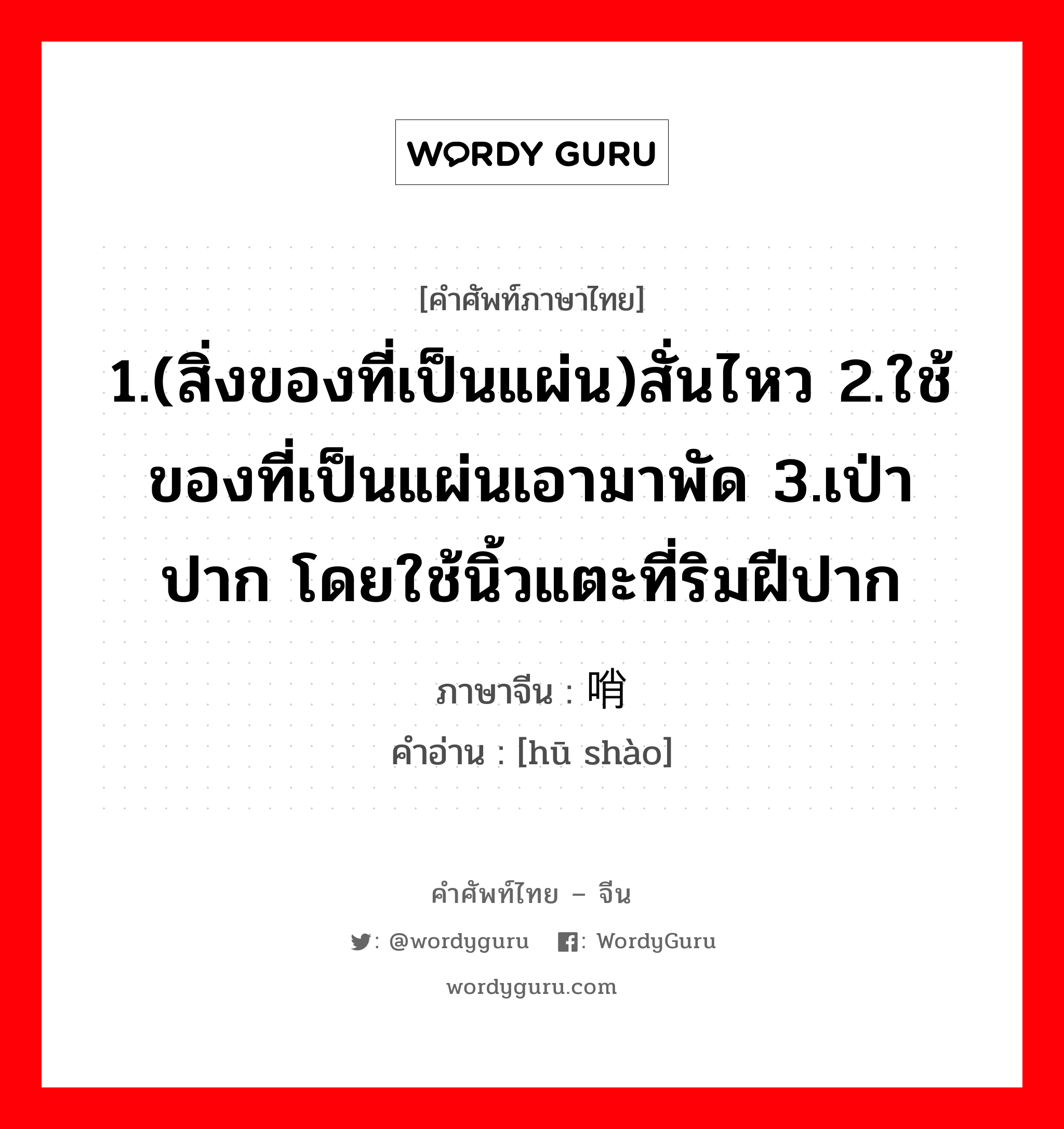 1.(สิ่งของที่เป็นแผ่น)สั่นไหว 2.ใช้ของที่เป็นแผ่นเอามาพัด 3.เป่าปาก โดยใช้นิ้วแตะที่ริมฝีปาก ภาษาจีนคืออะไร, คำศัพท์ภาษาไทย - จีน 1.(สิ่งของที่เป็นแผ่น)สั่นไหว 2.ใช้ของที่เป็นแผ่นเอามาพัด 3.เป่าปาก โดยใช้นิ้วแตะที่ริมฝีปาก ภาษาจีน 唿哨 คำอ่าน [hū shào]