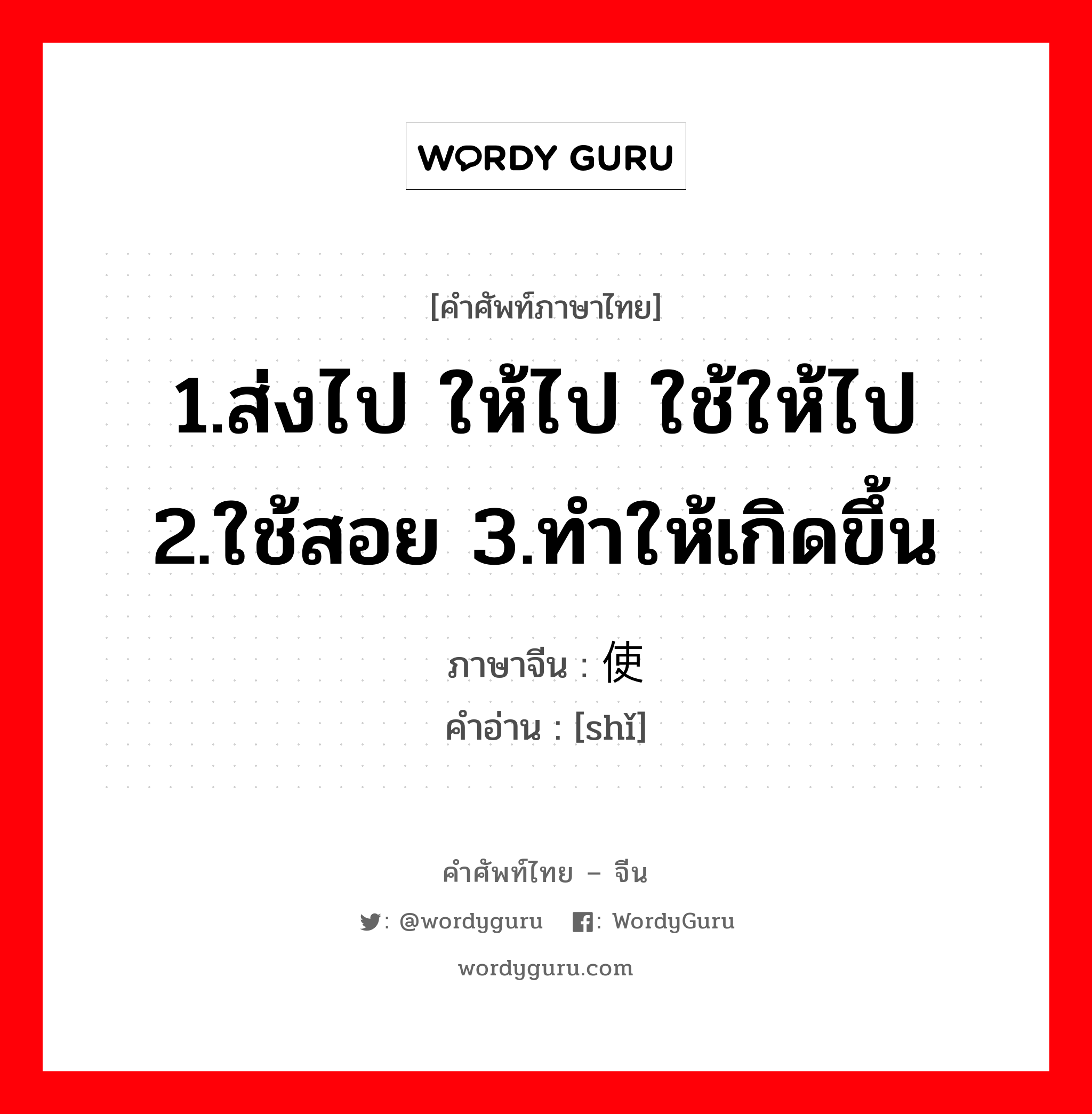 ; 使 ภาษาไทย?, คำศัพท์ภาษาไทย - จีน 使 ภาษาจีน 1.ส่งไป ให้ไป ใช้ให้ไป 2.ใช้สอย 3.ทำให้เกิดขึ้น คำอ่าน [shǐ]