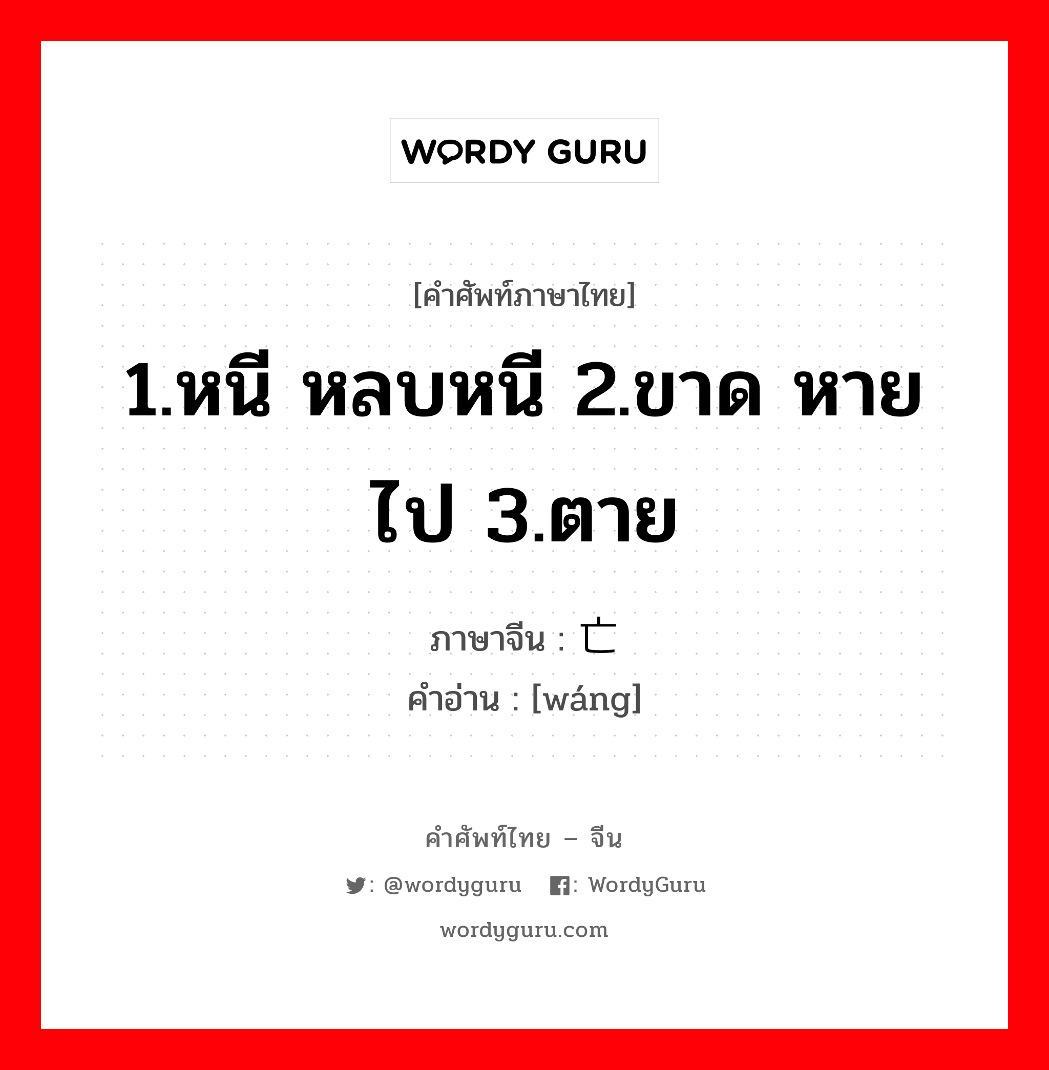 亡 ภาษาไทย?, คำศัพท์ภาษาไทย - จีน 亡 ภาษาจีน 1.หนี หลบหนี 2.ขาด หายไป 3.ตาย คำอ่าน [wáng]