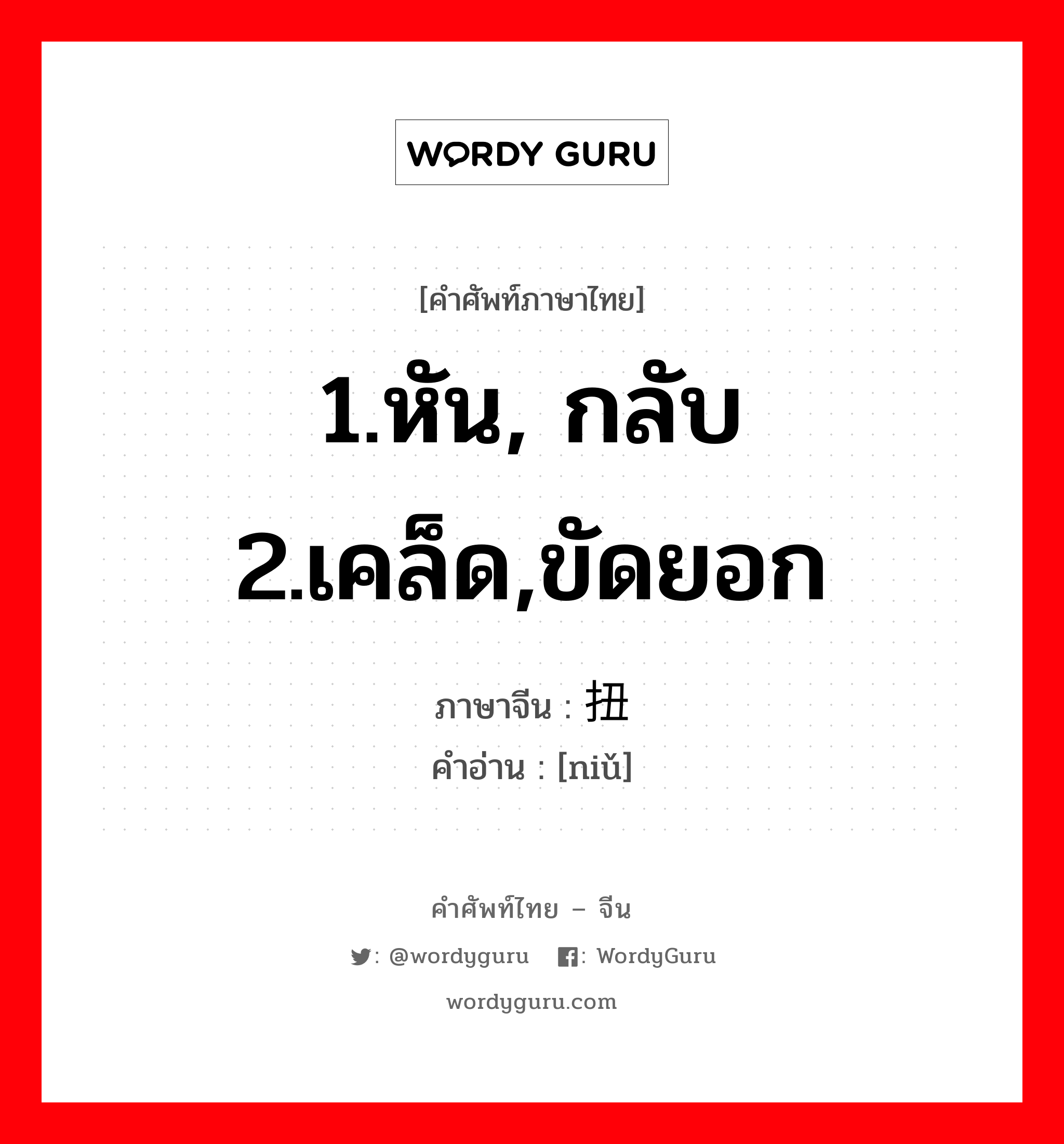 扭 ภาษาไทย?, คำศัพท์ภาษาไทย - จีน 扭 ภาษาจีน 1.หัน, กลับ 2.เคล็ด,ขัดยอก คำอ่าน [niǔ]