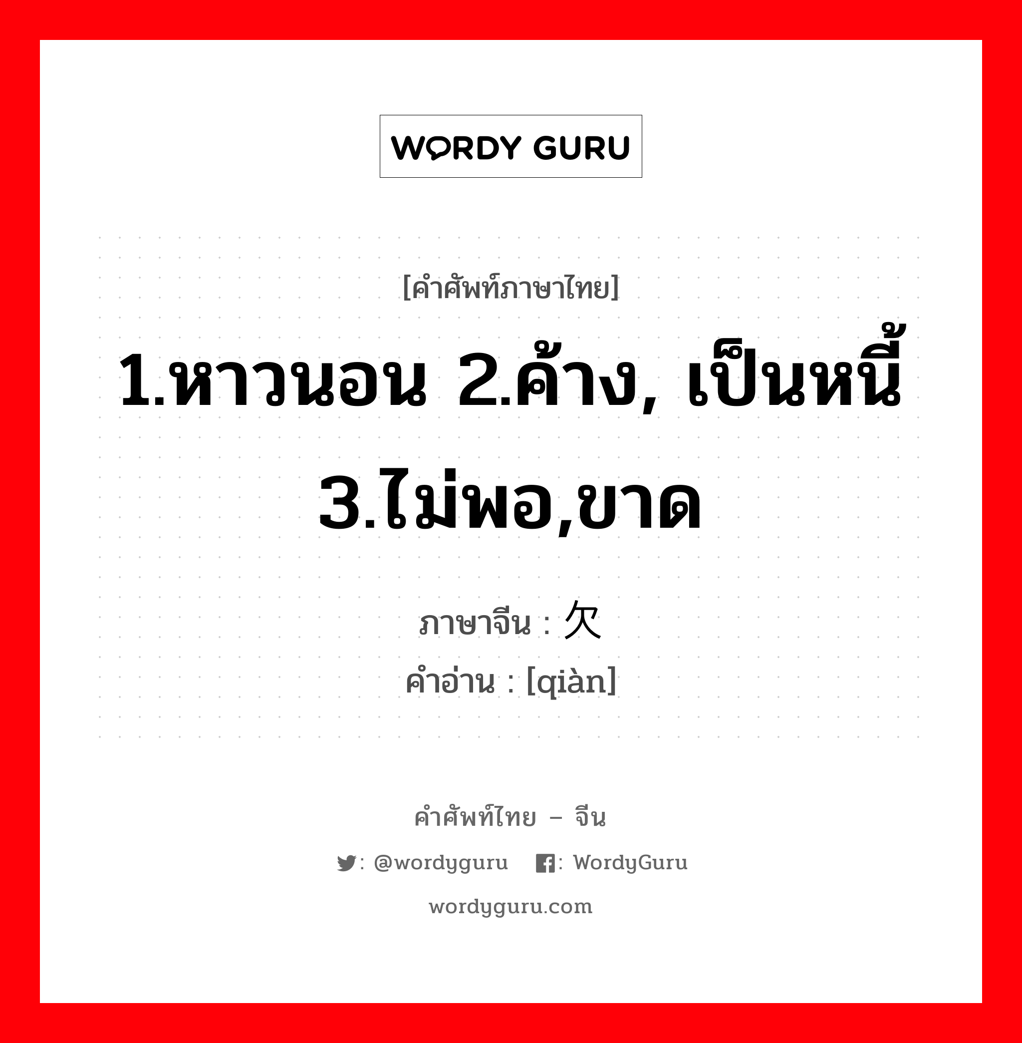 ; 欠 ภาษาไทย?, คำศัพท์ภาษาไทย - จีน 欠 ภาษาจีน 1.หาวนอน 2.ค้าง, เป็นหนี้ 3.ไม่พอ,ขาด คำอ่าน [qiàn]