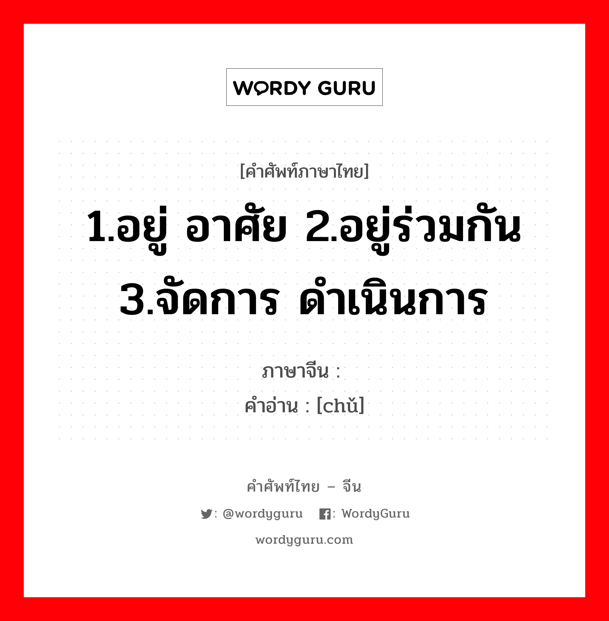 处 ภาษาไทย?, คำศัพท์ภาษาไทย - จีน 处 ภาษาจีน 1.อยู่ อาศัย 2.อยู่ร่วมกัน 3.จัดการ ดำเนินการ คำอ่าน [chǔ]
