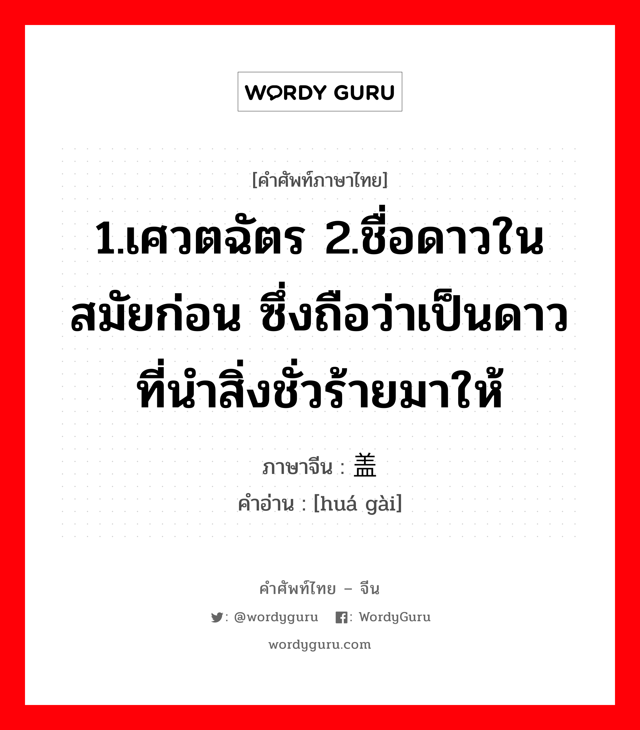 ; 华盖 ภาษาไทย?, คำศัพท์ภาษาไทย - จีน 华盖 ภาษาจีน 1.เศวตฉัตร 2.ชื่อดาวในสมัยก่อน ซึ่งถือว่าเป็นดาวที่นำสิ่งชั่วร้ายมาให้ คำอ่าน [huá gài]