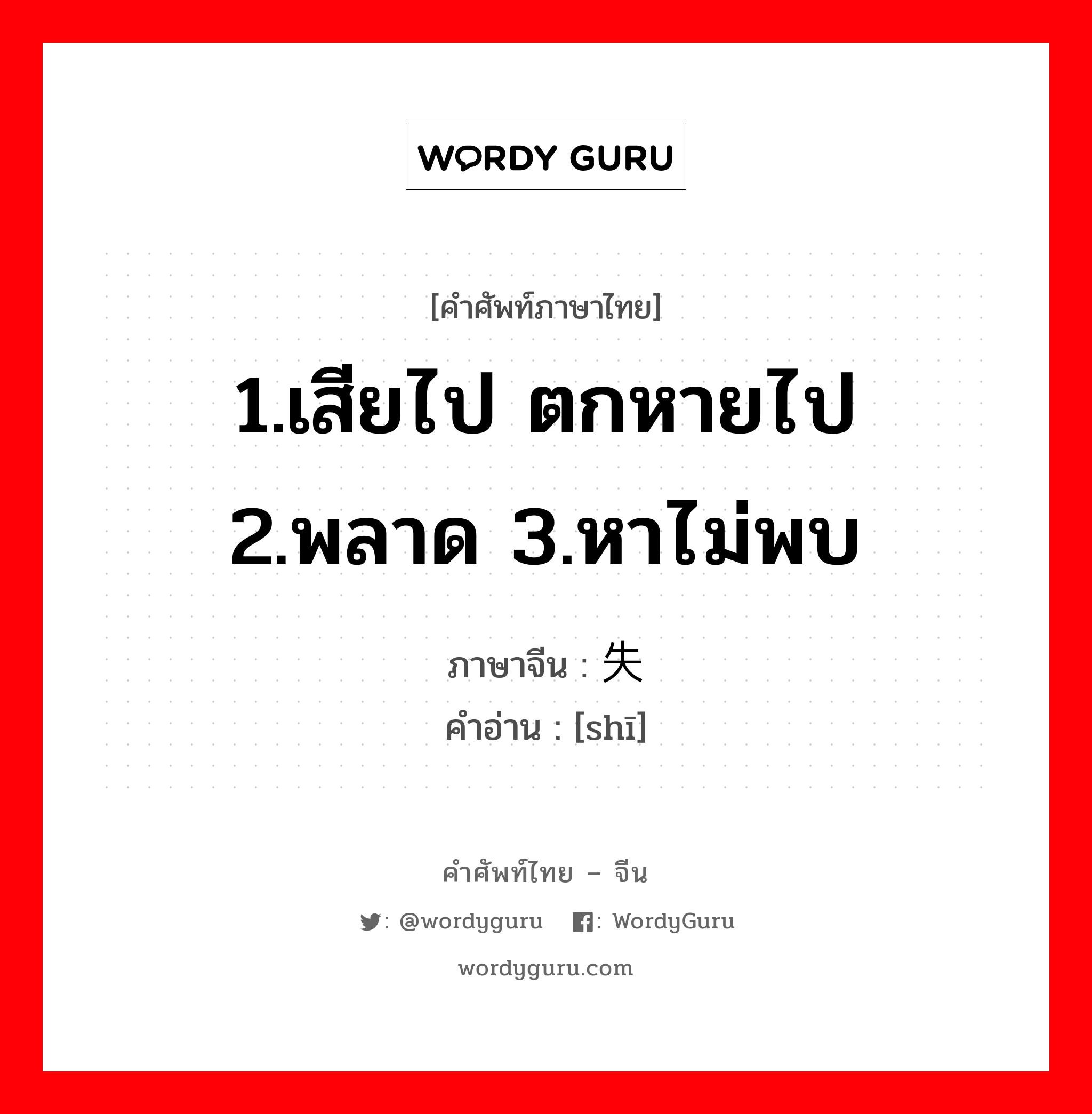 失 ภาษาไทย?, คำศัพท์ภาษาไทย - จีน 失 ภาษาจีน 1.เสียไป ตกหายไป 2.พลาด 3.หาไม่พบ คำอ่าน [shī]