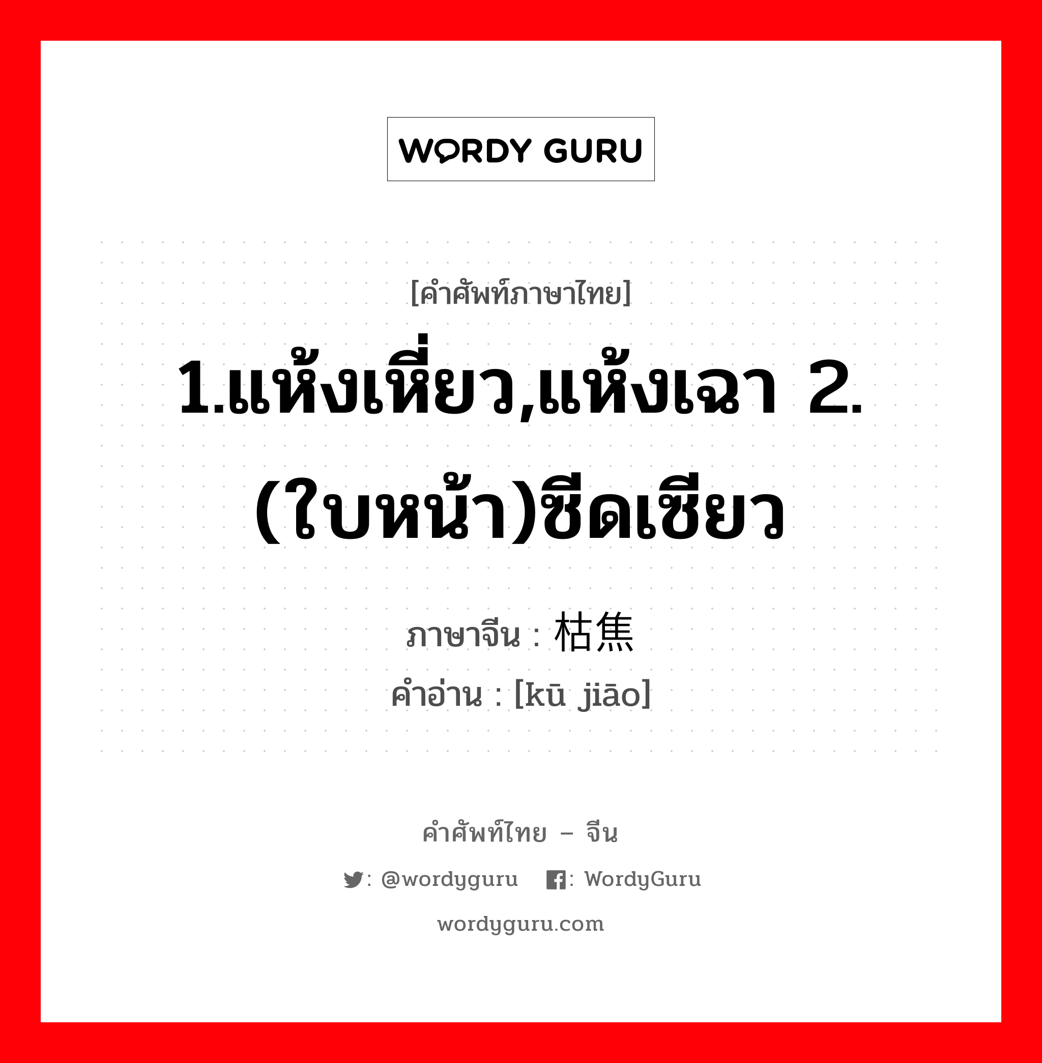 1.แห้งเหี่ยว,แห้งเฉา 2.(ใบหน้า)ซีดเซียว ภาษาจีนคืออะไร, คำศัพท์ภาษาไทย - จีน 1.แห้งเหี่ยว,แห้งเฉา 2.(ใบหน้า)ซีดเซียว ภาษาจีน 枯焦 คำอ่าน [kū jiāo]