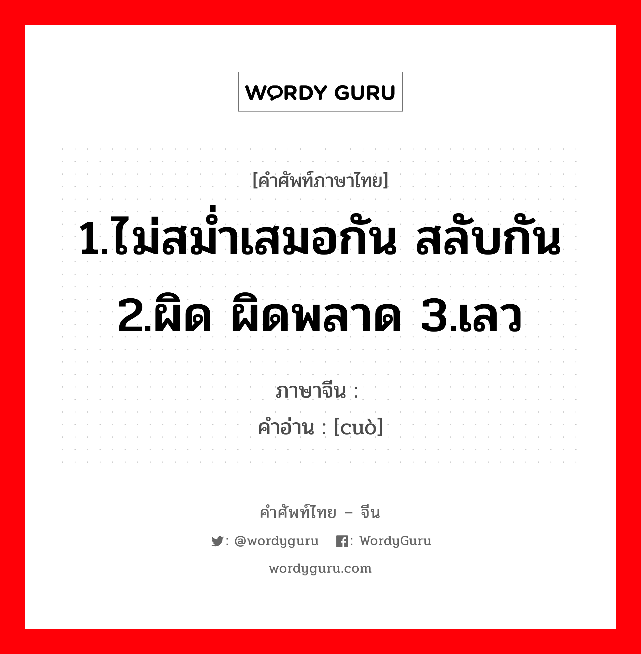 错 ภาษาไทย?, คำศัพท์ภาษาไทย - จีน 错 ภาษาจีน 1.ไม่สม่ำเสมอกัน สลับกัน 2.ผิด ผิดพลาด 3.เลว คำอ่าน [cuò]