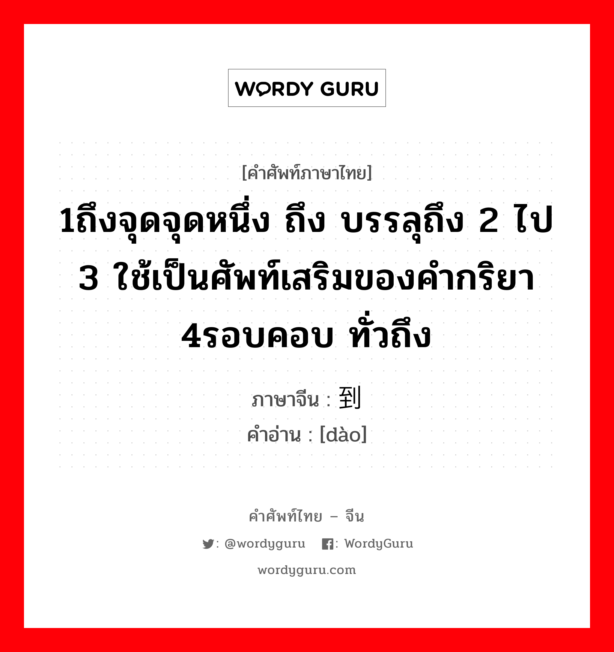到 ภาษาไทย?, คำศัพท์ภาษาไทย - จีน 到 ภาษาจีน 1ถึงจุดจุดหนึ่ง ถึง บรรลุถึง 2 ไป 3 ใช้เป็นศัพท์เสริมของคำกริยา 4รอบคอบ ทั่วถึง คำอ่าน [dào]