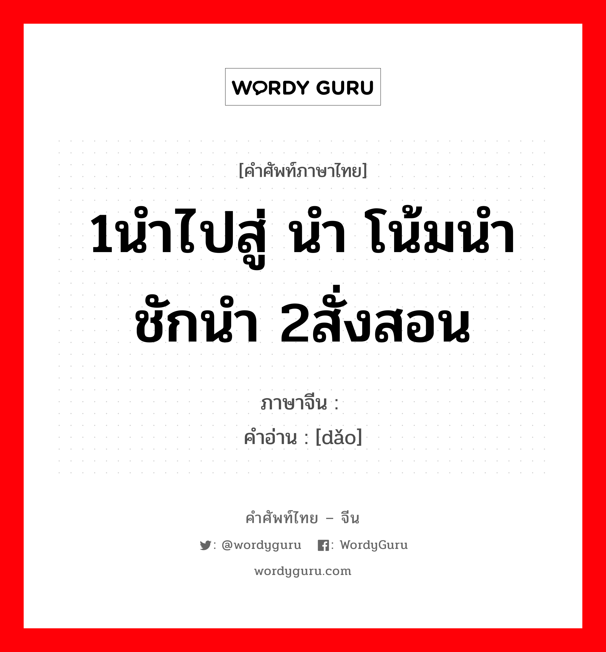 导 ภาษาไทย?, คำศัพท์ภาษาไทย - จีน 导 ภาษาจีน 1นำไปสู่ นำ โน้มนำ ชักนำ 2สั่งสอน คำอ่าน [dǎo]
