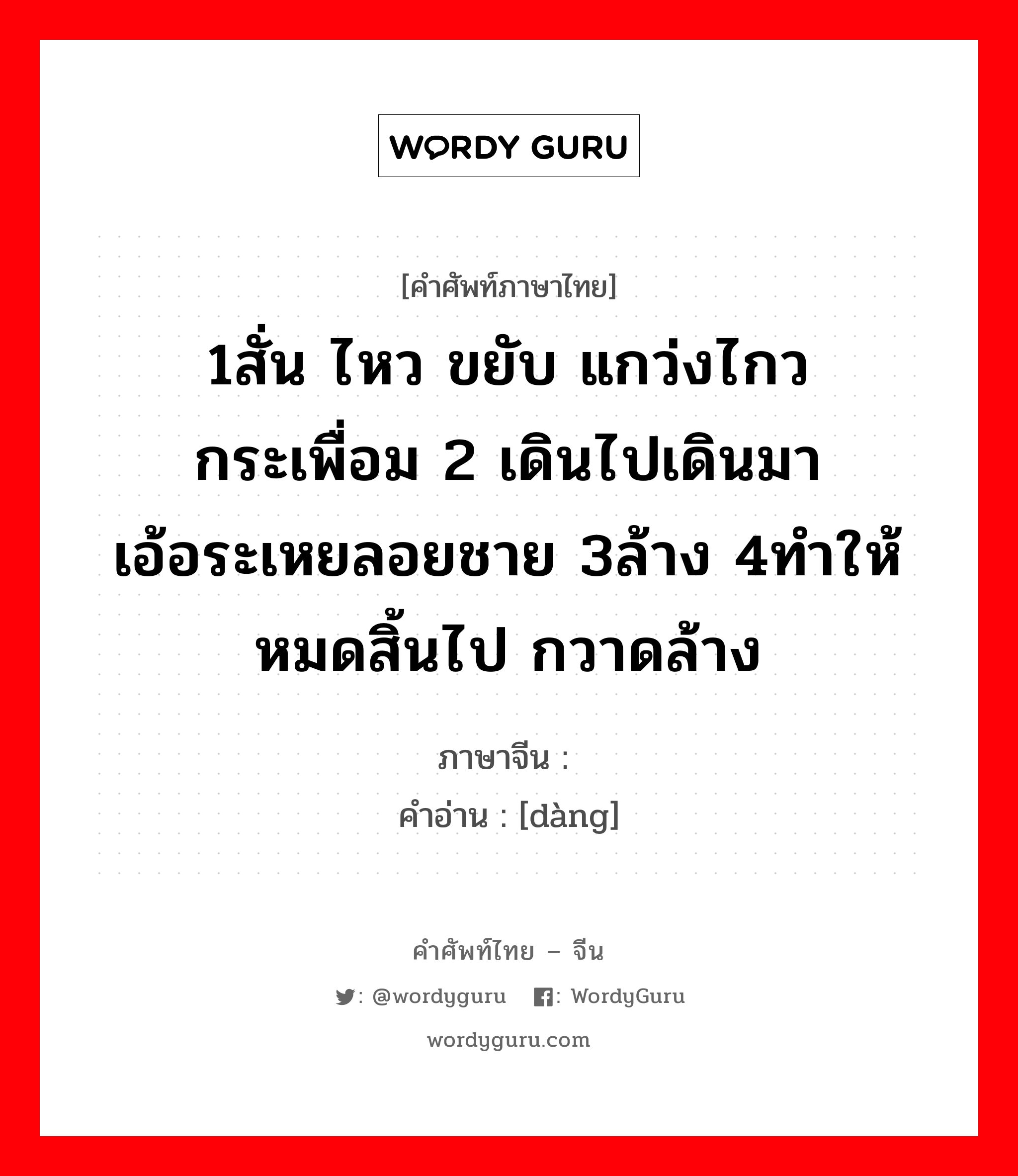 荡 ภาษาไทย?, คำศัพท์ภาษาไทย - จีน 荡 ภาษาจีน 1สั่น ไหว ขยับ แกว่งไกว กระเพื่อม 2 เดินไปเดินมา เอ้อระเหยลอยชาย 3ล้าง 4ทำให้หมดสิ้นไป กวาดล้าง คำอ่าน [dàng]