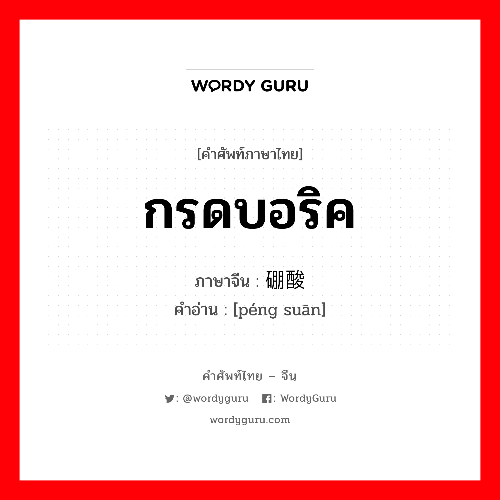 硼酸 ภาษาไทย?, คำศัพท์ภาษาไทย - จีน 硼酸 ภาษาจีน กรดบอริค คำอ่าน [péng suān]