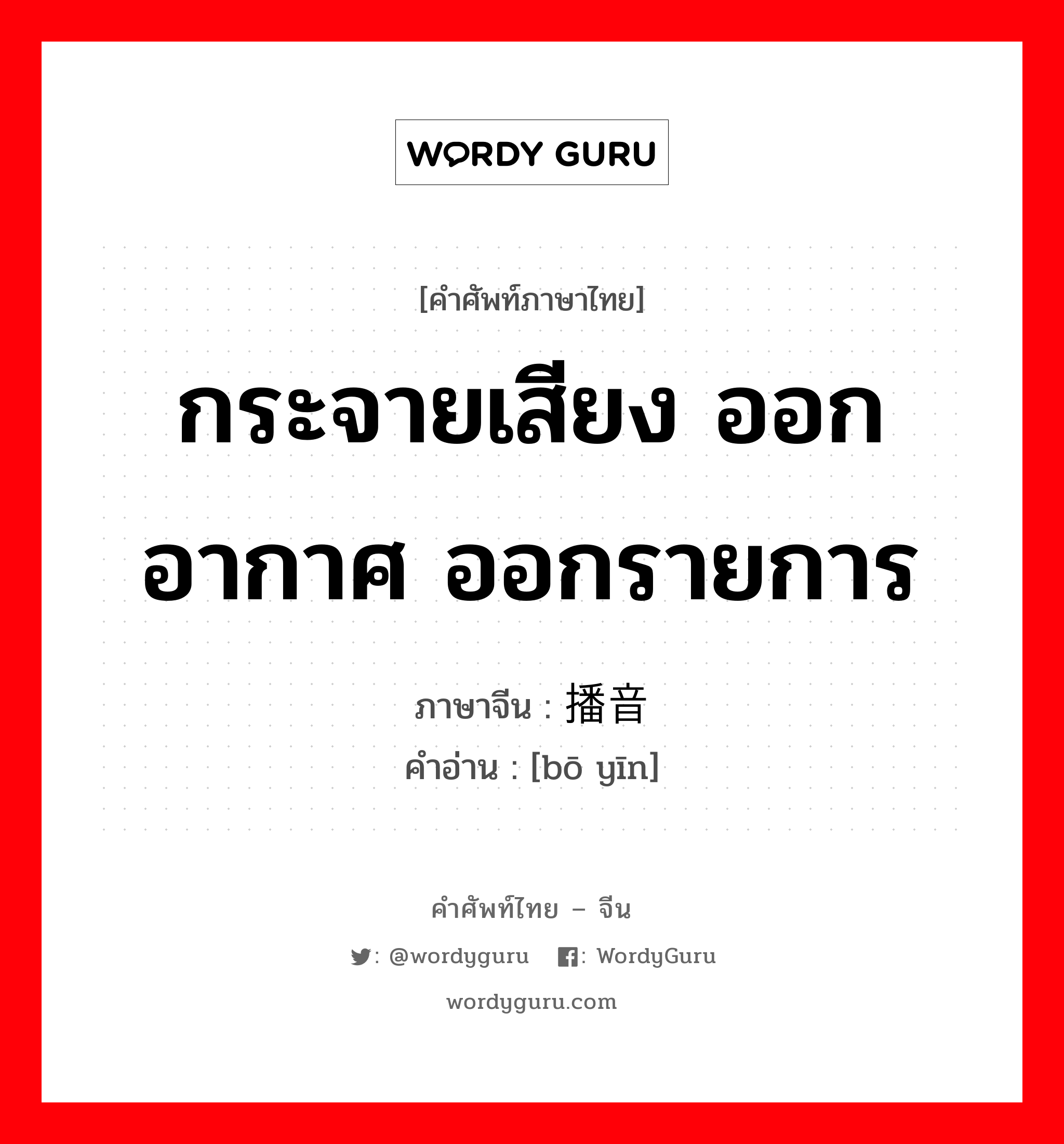 กระจายเสียง, ออกอากาศ ออกรายการ ภาษาจีนคืออะไร, คำศัพท์ภาษาไทย - จีน กระจายเสียง ออกอากาศ ออกรายการ ภาษาจีน 播音 คำอ่าน [bō yīn]