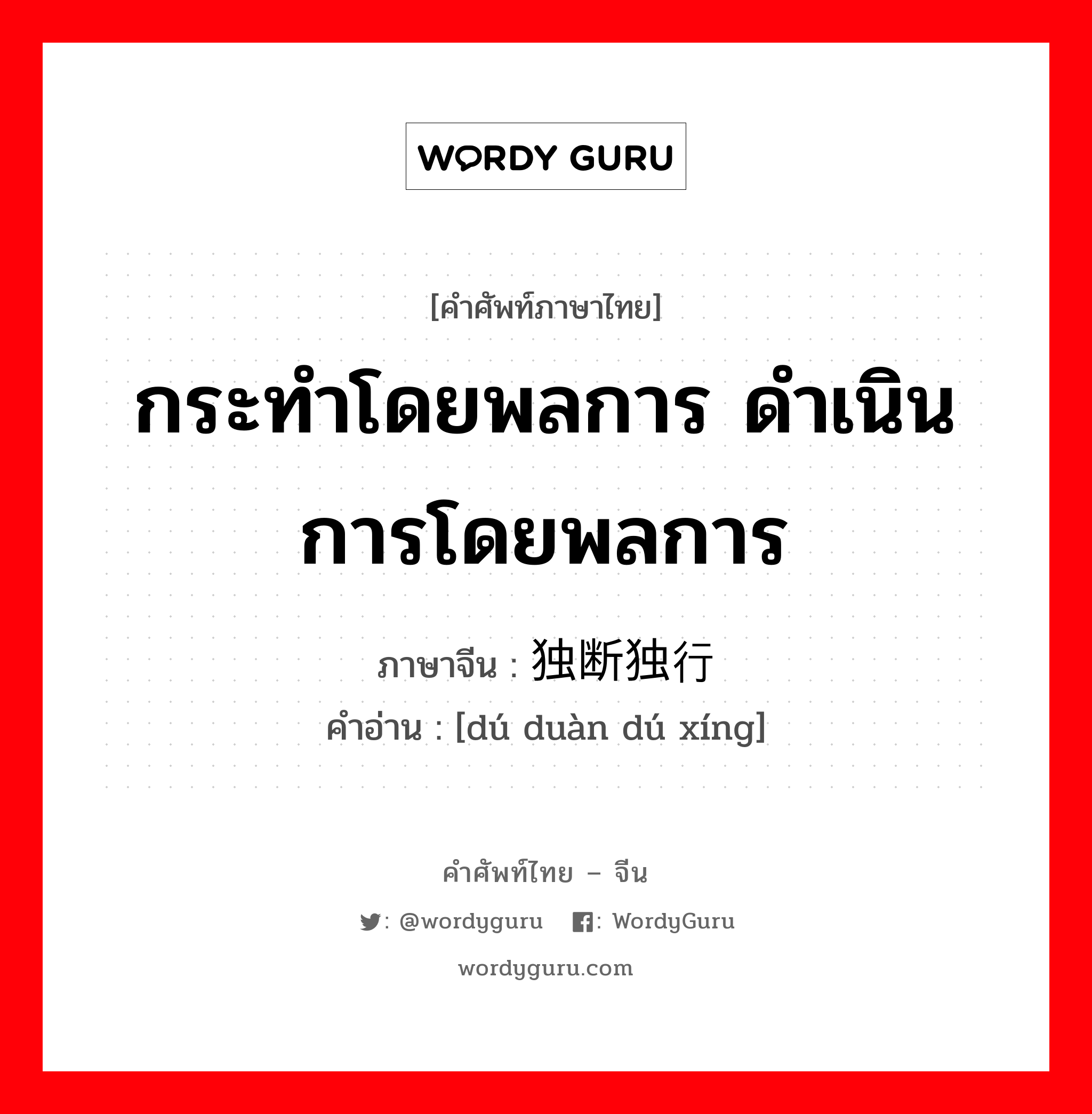 กระทำโดยพลการ, ดำเนินการโดยพลการ ภาษาจีนคืออะไร, คำศัพท์ภาษาไทย - จีน กระทำโดยพลการ ดำเนินการโดยพลการ ภาษาจีน 独断独行 คำอ่าน [dú duàn dú xíng]