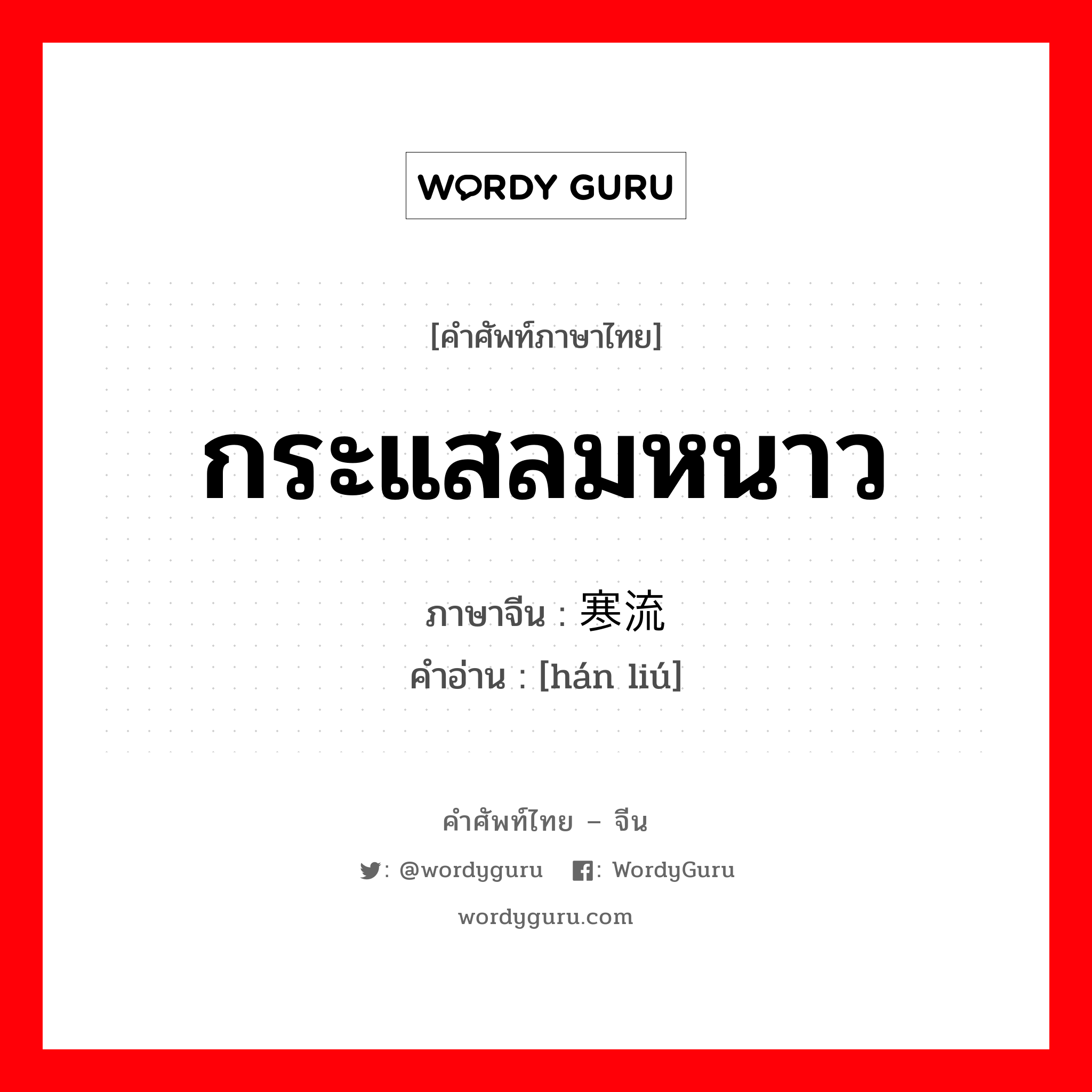 กระแสลมหนาว ภาษาจีนคืออะไร, คำศัพท์ภาษาไทย - จีน กระแสลมหนาว ภาษาจีน 寒流 คำอ่าน [hán liú]