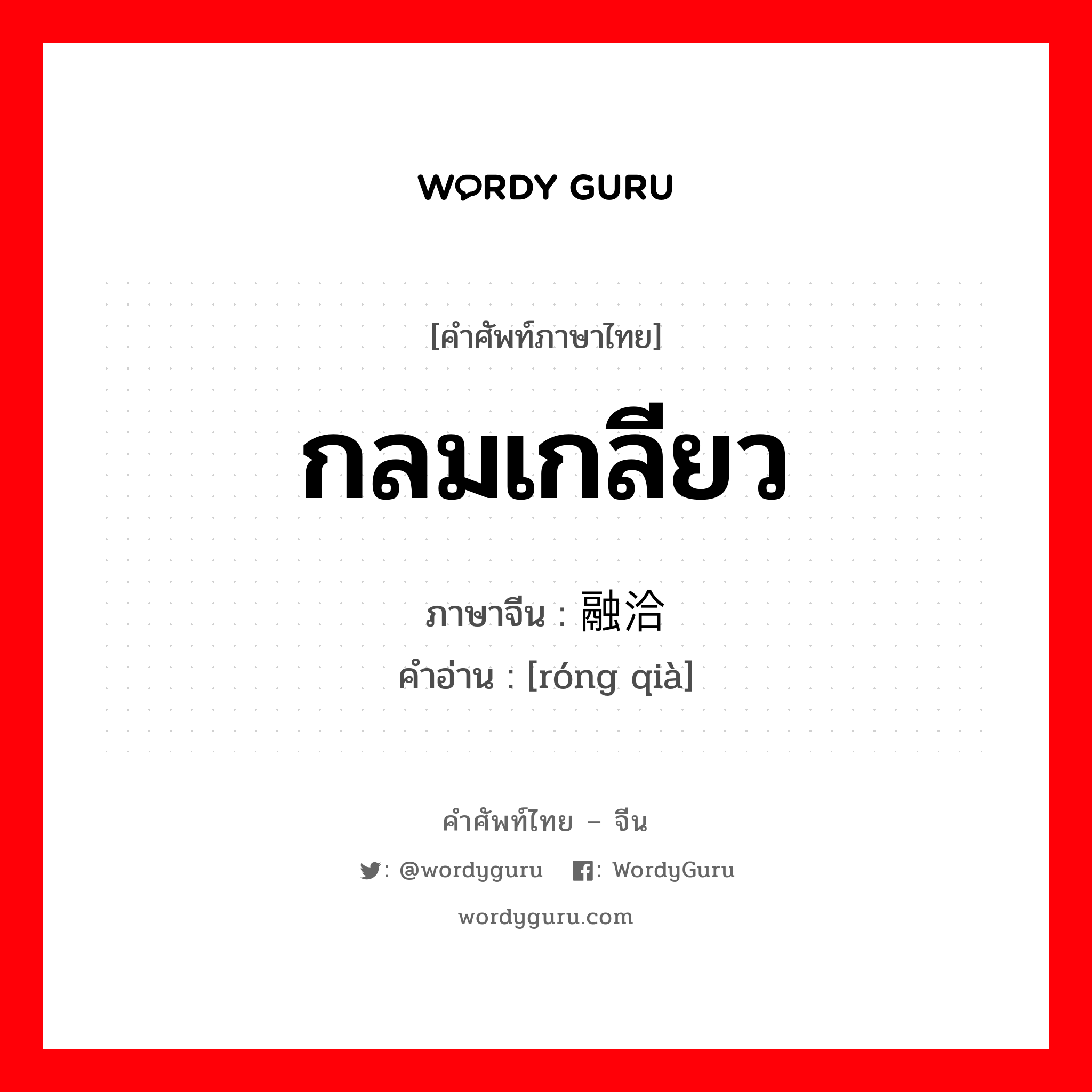 กลมเกลียว ภาษาจีนคืออะไร, คำศัพท์ภาษาไทย - จีน กลมเกลียว ภาษาจีน 融洽 คำอ่าน [róng qià]