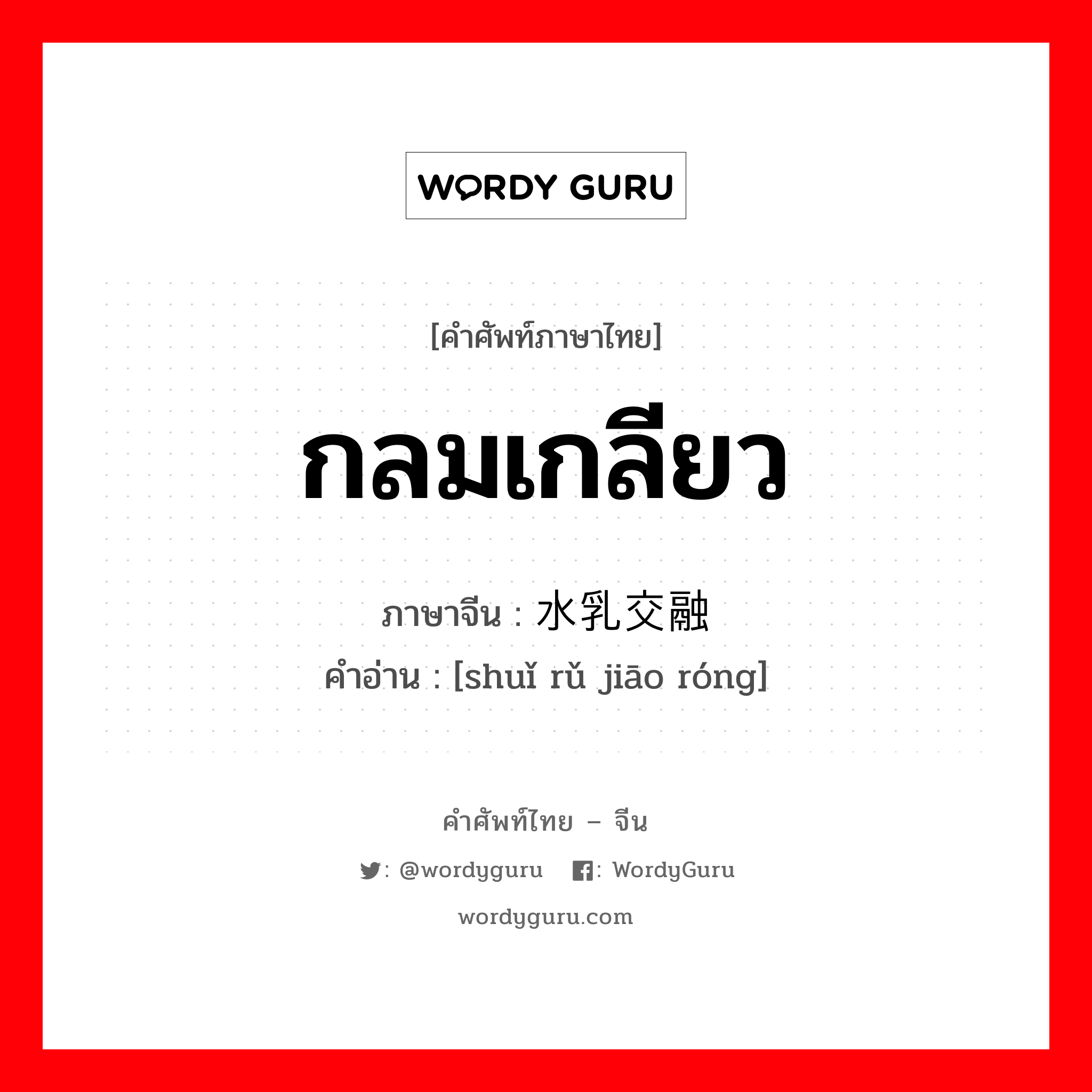 กลมเกลียว ภาษาจีนคืออะไร, คำศัพท์ภาษาไทย - จีน กลมเกลียว ภาษาจีน 水乳交融 คำอ่าน [shuǐ rǔ jiāo róng]
