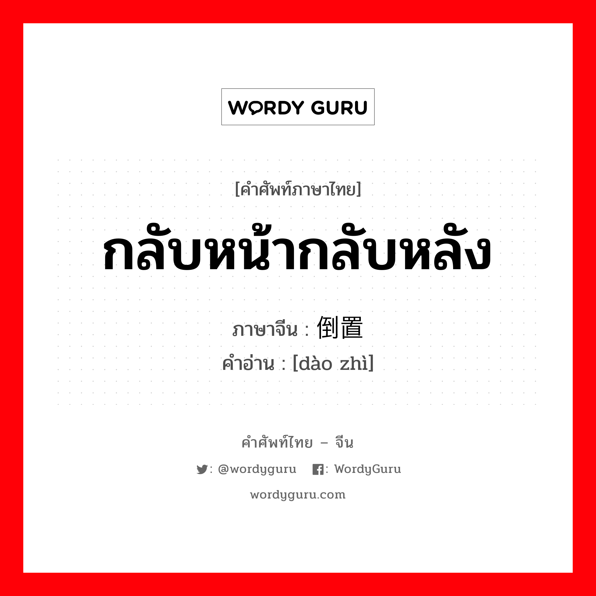 กลับหน้ากลับหลัง ภาษาจีนคืออะไร, คำศัพท์ภาษาไทย - จีน กลับหน้ากลับหลัง ภาษาจีน 倒置 คำอ่าน [dào zhì]