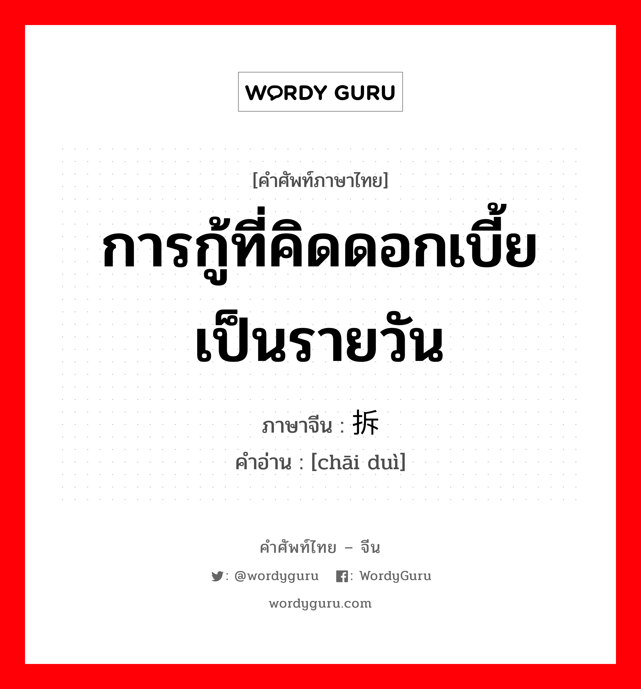การกู้ที่คิดดอกเบี้ยเป็นรายวัน ภาษาจีนคืออะไร, คำศัพท์ภาษาไทย - จีน การกู้ที่คิดดอกเบี้ยเป็นรายวัน ภาษาจีน 拆兑 คำอ่าน [chāi duì]