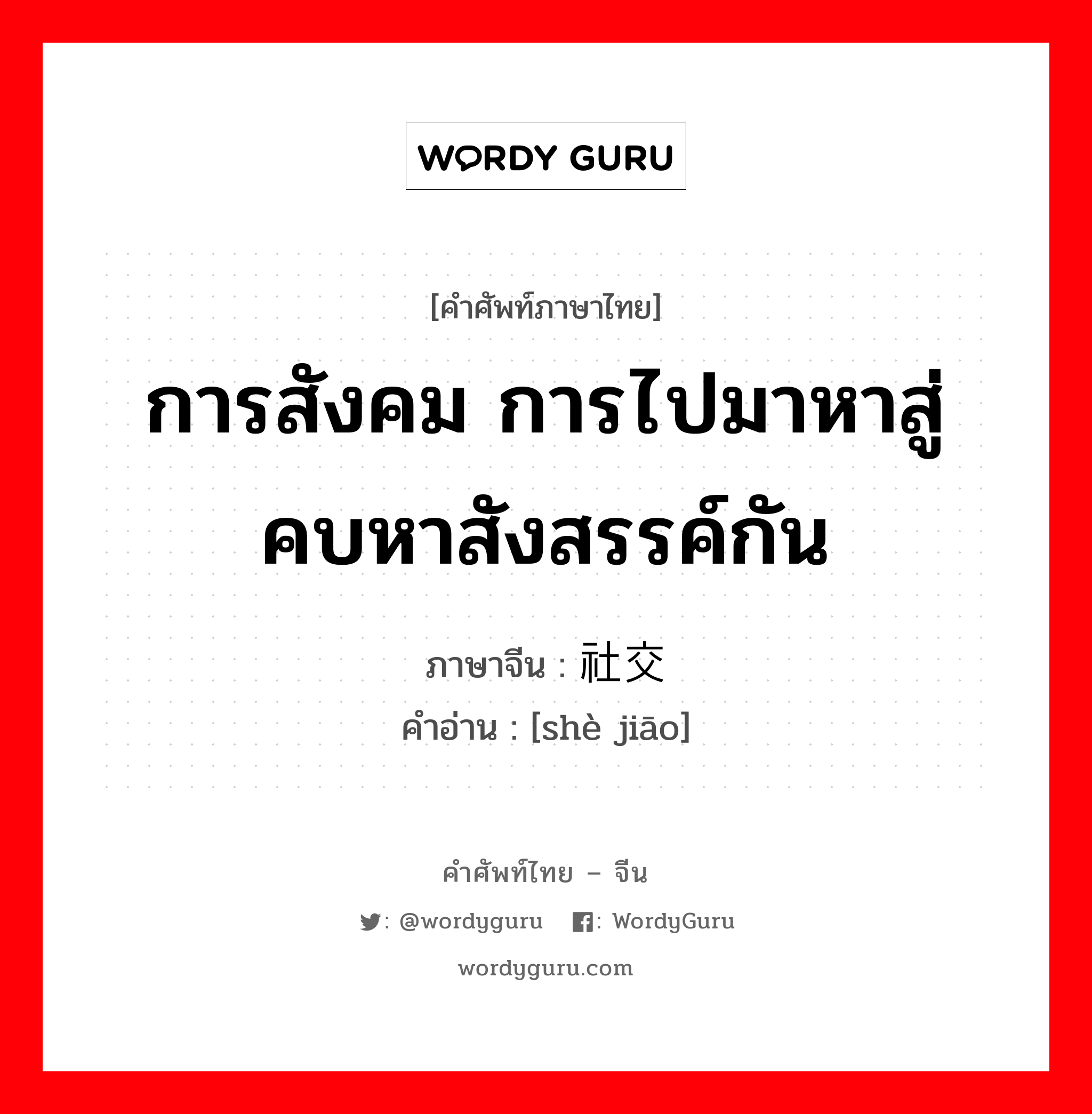 社交 ภาษาไทย?, คำศัพท์ภาษาไทย - จีน 社交 ภาษาจีน การสังคม การไปมาหาสู่ คบหาสังสรรค์กัน คำอ่าน [shè jiāo]