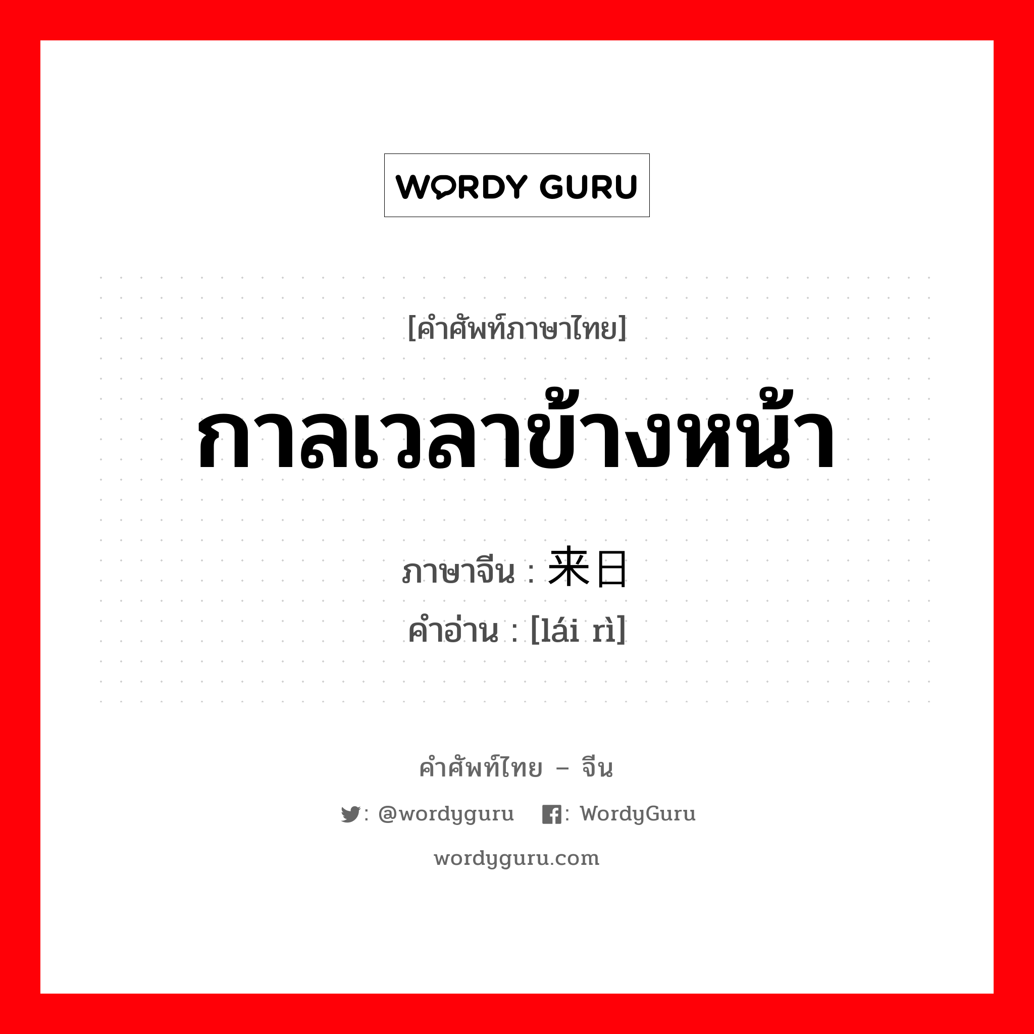 来日 ภาษาไทย?, คำศัพท์ภาษาไทย - จีน 来日 ภาษาจีน กาลเวลาข้างหน้า คำอ่าน [lái rì]