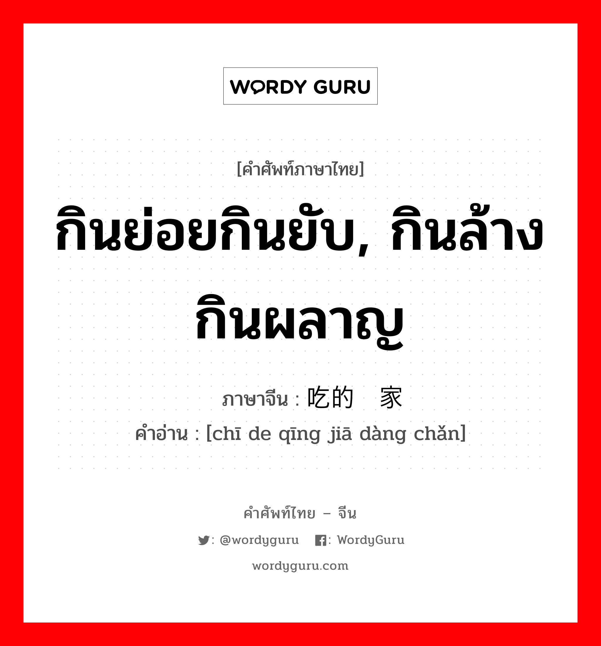 กินย่อยกินยับ, กินล้างกินผลาญ ภาษาจีนคืออะไร, คำศัพท์ภาษาไทย - จีน กินย่อยกินยับ, กินล้างกินผลาญ ภาษาจีน 吃的倾家荡产 คำอ่าน [chī de qīng jiā dàng chǎn]