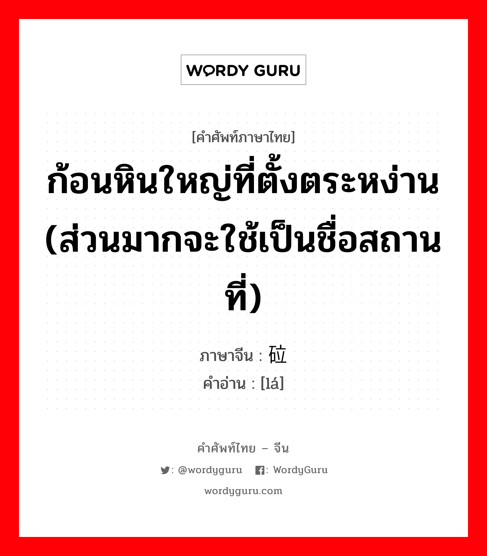 ก้อนหินใหญ่ที่ตั้งตระหง่าน (ส่วนมากจะใช้เป็นชื่อสถานที่) ภาษาจีนคืออะไร, คำศัพท์ภาษาไทย - จีน ก้อนหินใหญ่ที่ตั้งตระหง่าน (ส่วนมากจะใช้เป็นชื่อสถานที่) ภาษาจีน 砬 คำอ่าน [lá]