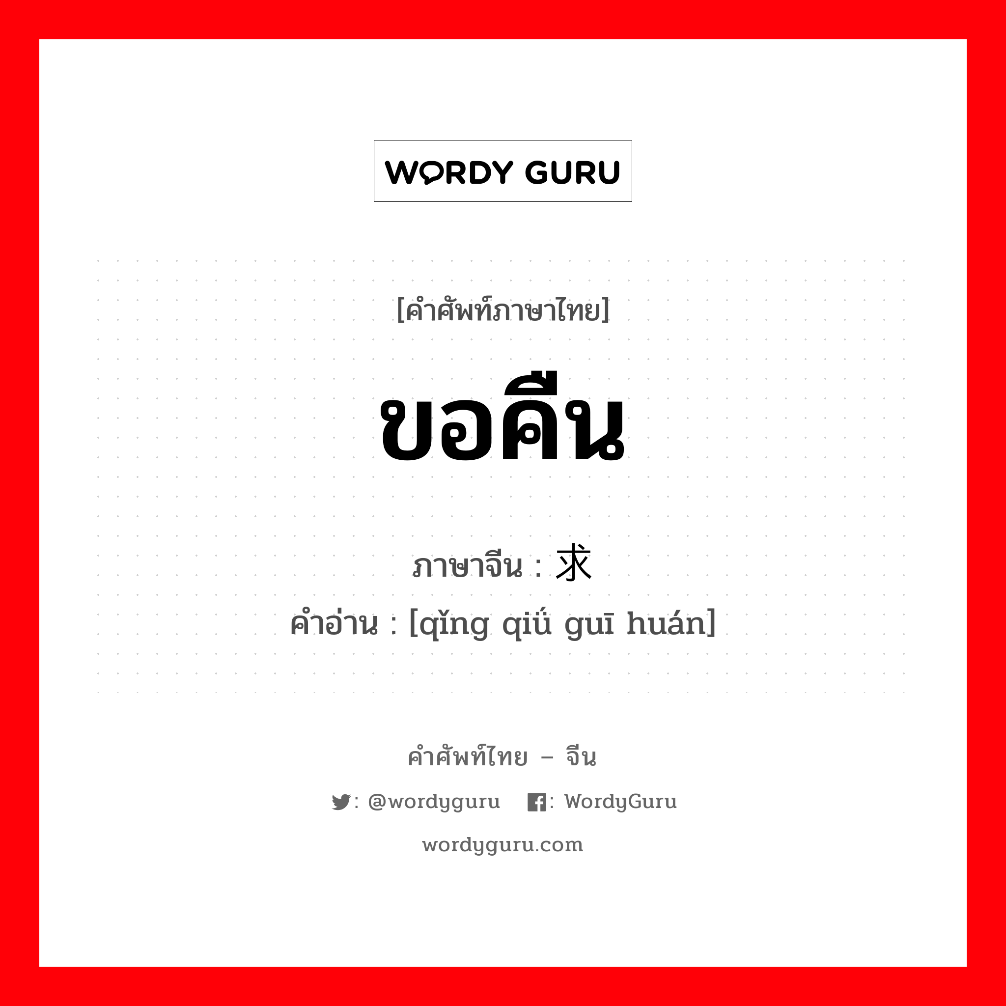 ขอคืน ภาษาจีนคืออะไร, คำศัพท์ภาษาไทย - จีน ขอคืน ภาษาจีน 请求归还 คำอ่าน [qǐng qiǘ guī huán]