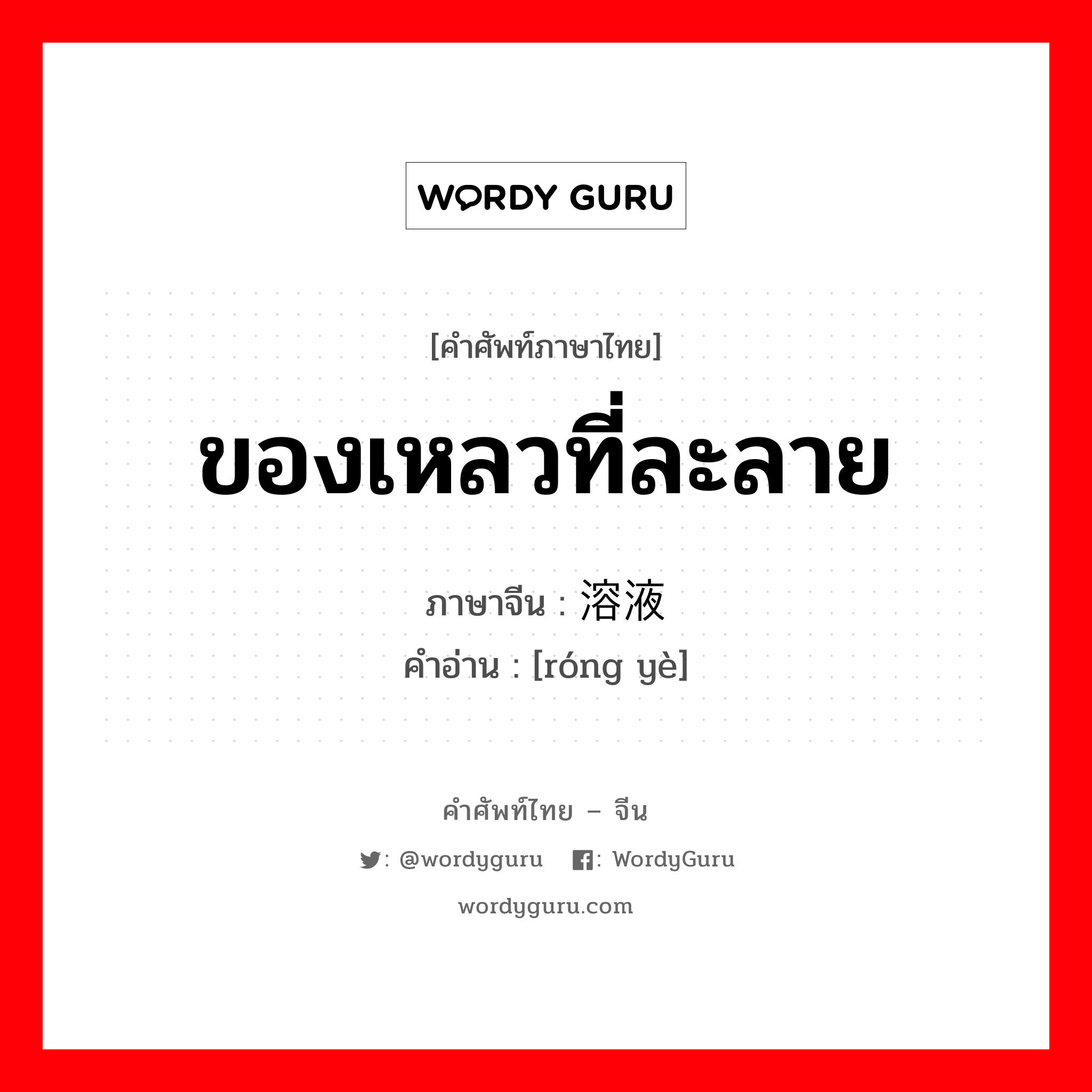 溶液 ภาษาไทย?, คำศัพท์ภาษาไทย - จีน 溶液 ภาษาจีน ของเหลวที่ละลาย คำอ่าน [róng yè]