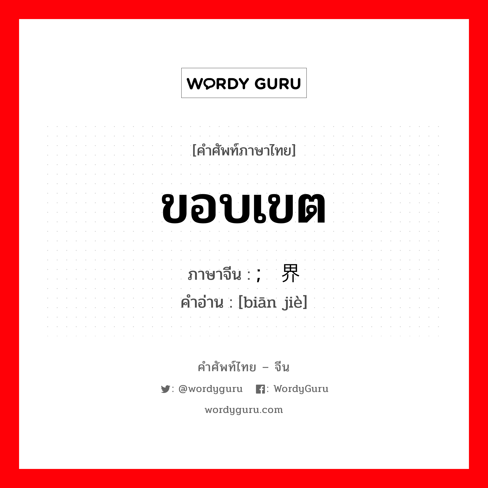 ขอบเขต ภาษาจีนคืออะไร, คำศัพท์ภาษาไทย - จีน ขอบเขต ภาษาจีน ; 边界 คำอ่าน [biān jiè]